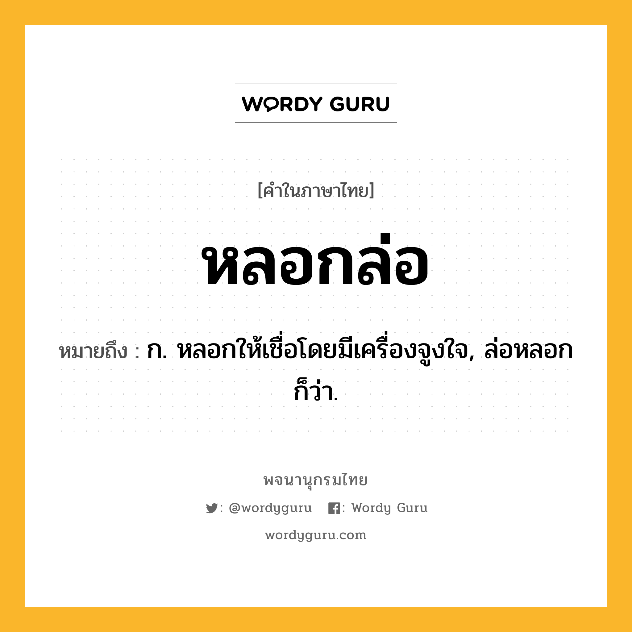 หลอกล่อ หมายถึงอะไร?, คำในภาษาไทย หลอกล่อ หมายถึง ก. หลอกให้เชื่อโดยมีเครื่องจูงใจ, ล่อหลอก ก็ว่า.