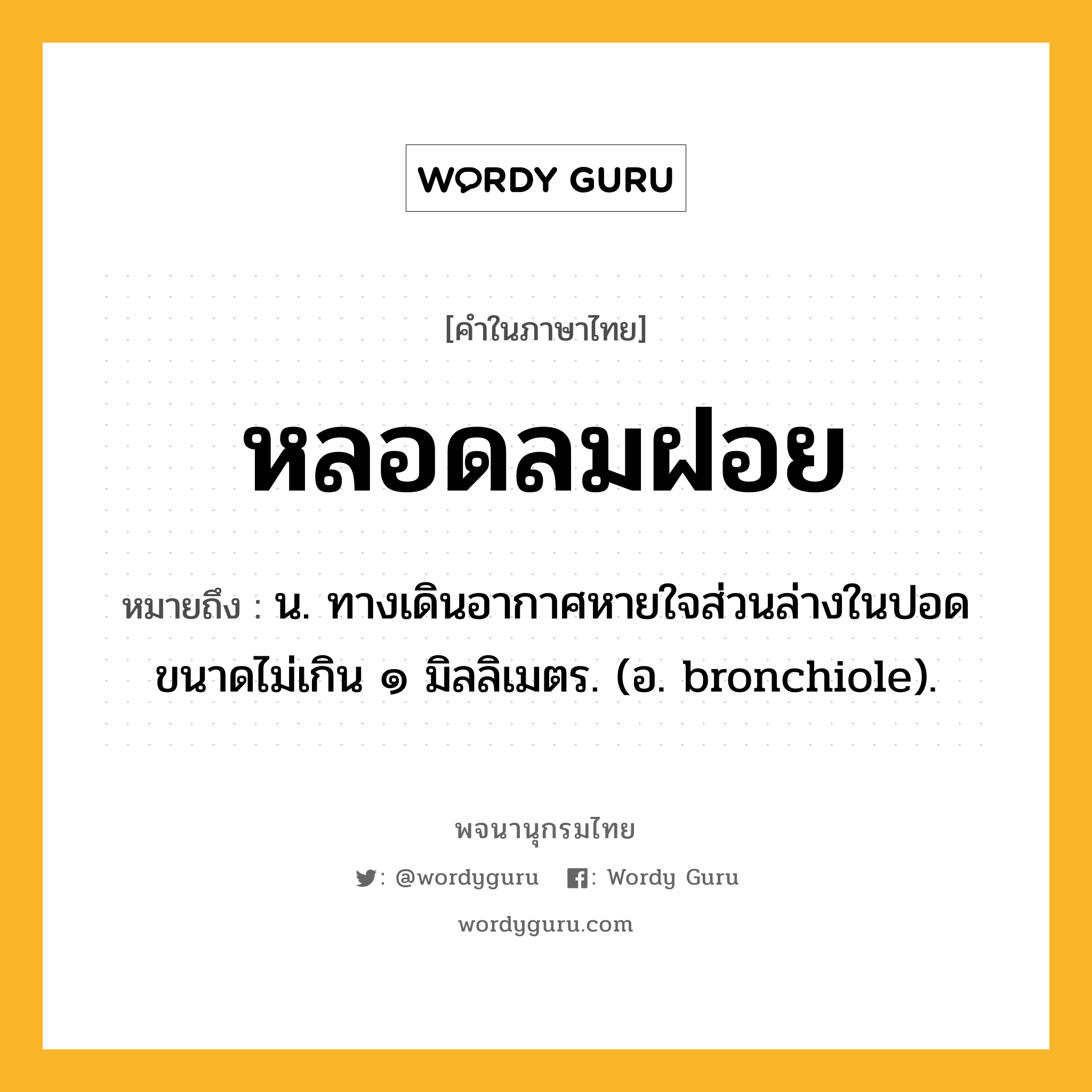 หลอดลมฝอย หมายถึงอะไร?, คำในภาษาไทย หลอดลมฝอย หมายถึง น. ทางเดินอากาศหายใจส่วนล่างในปอด ขนาดไม่เกิน ๑ มิลลิเมตร. (อ. bronchiole).