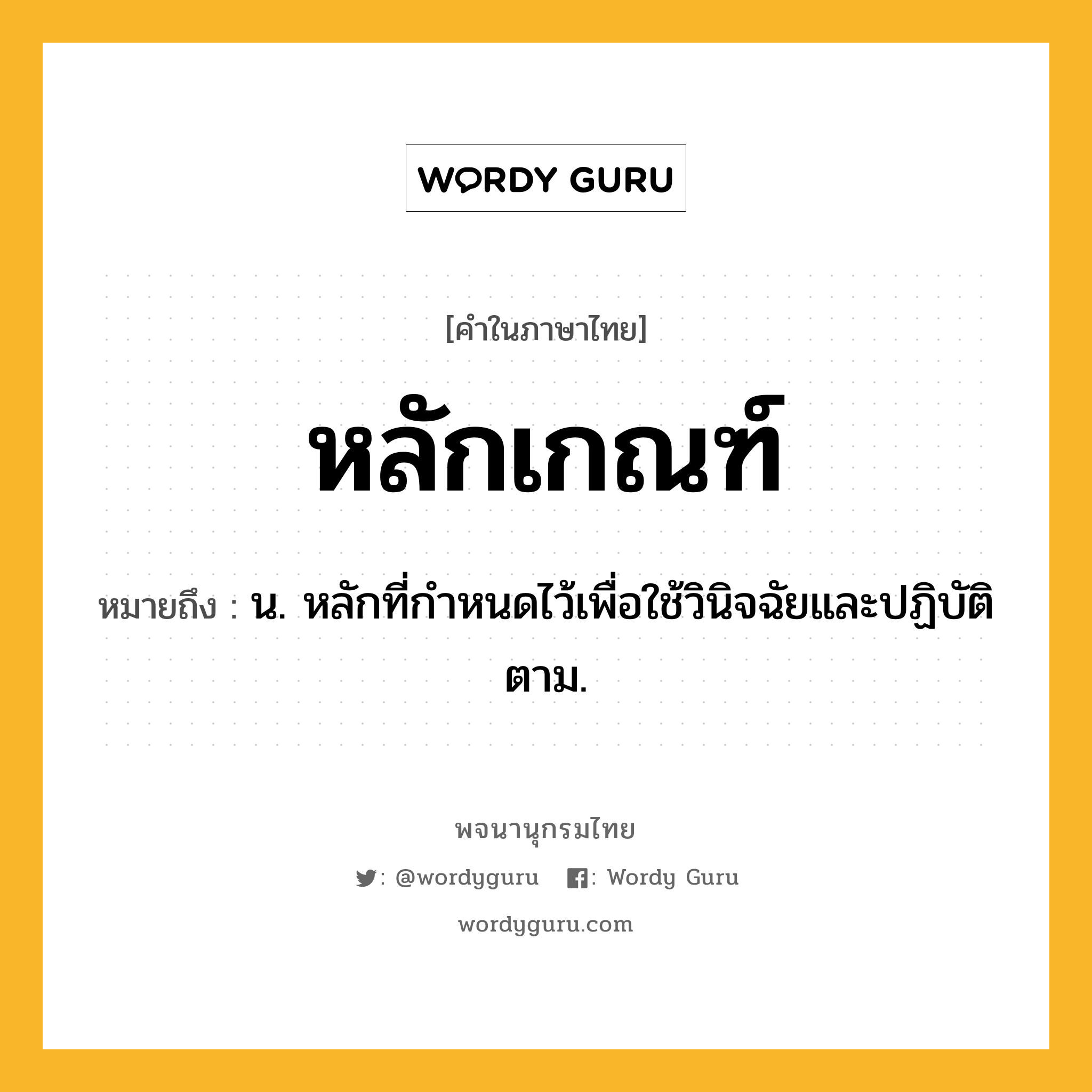 หลักเกณฑ์ ความหมาย หมายถึงอะไร?, คำในภาษาไทย หลักเกณฑ์ หมายถึง น. หลักที่กำหนดไว้เพื่อใช้วินิจฉัยและปฏิบัติตาม.