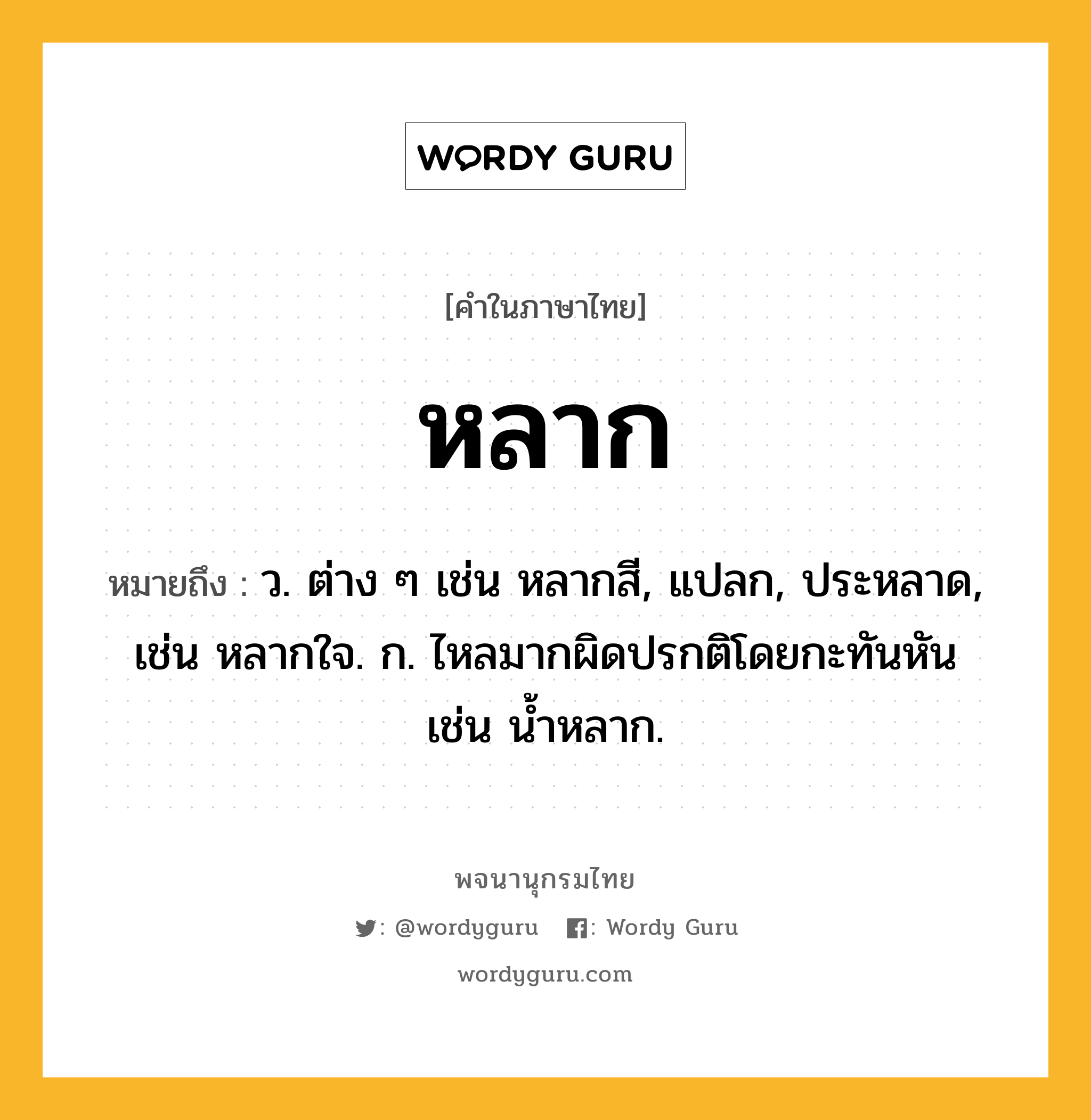 หลาก หมายถึงอะไร?, คำในภาษาไทย หลาก หมายถึง ว. ต่าง ๆ เช่น หลากสี, แปลก, ประหลาด, เช่น หลากใจ. ก. ไหลมากผิดปรกติโดยกะทันหัน เช่น นํ้าหลาก.