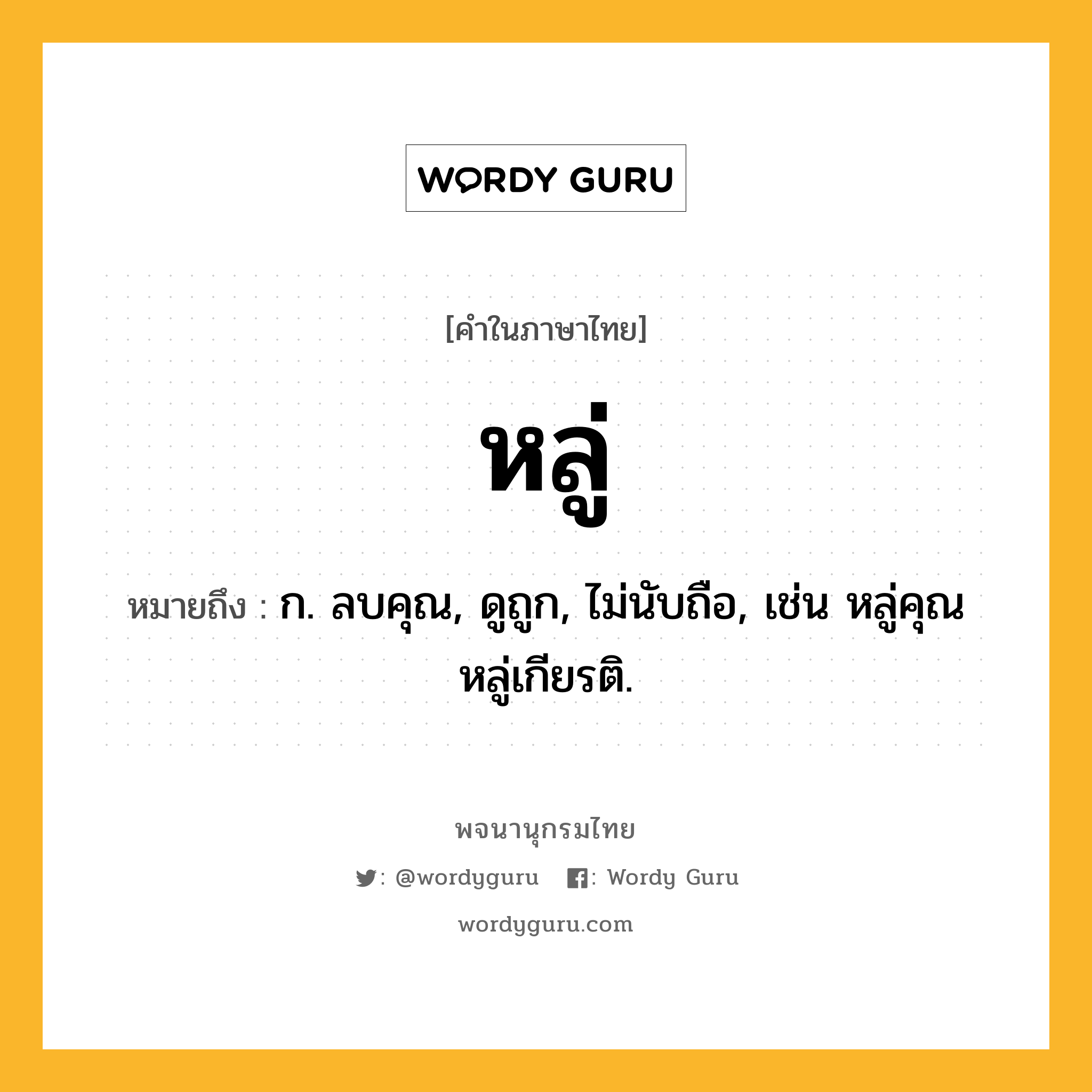 หลู่ หมายถึงอะไร?, คำในภาษาไทย หลู่ หมายถึง ก. ลบคุณ, ดูถูก, ไม่นับถือ, เช่น หลู่คุณ หลู่เกียรติ.
