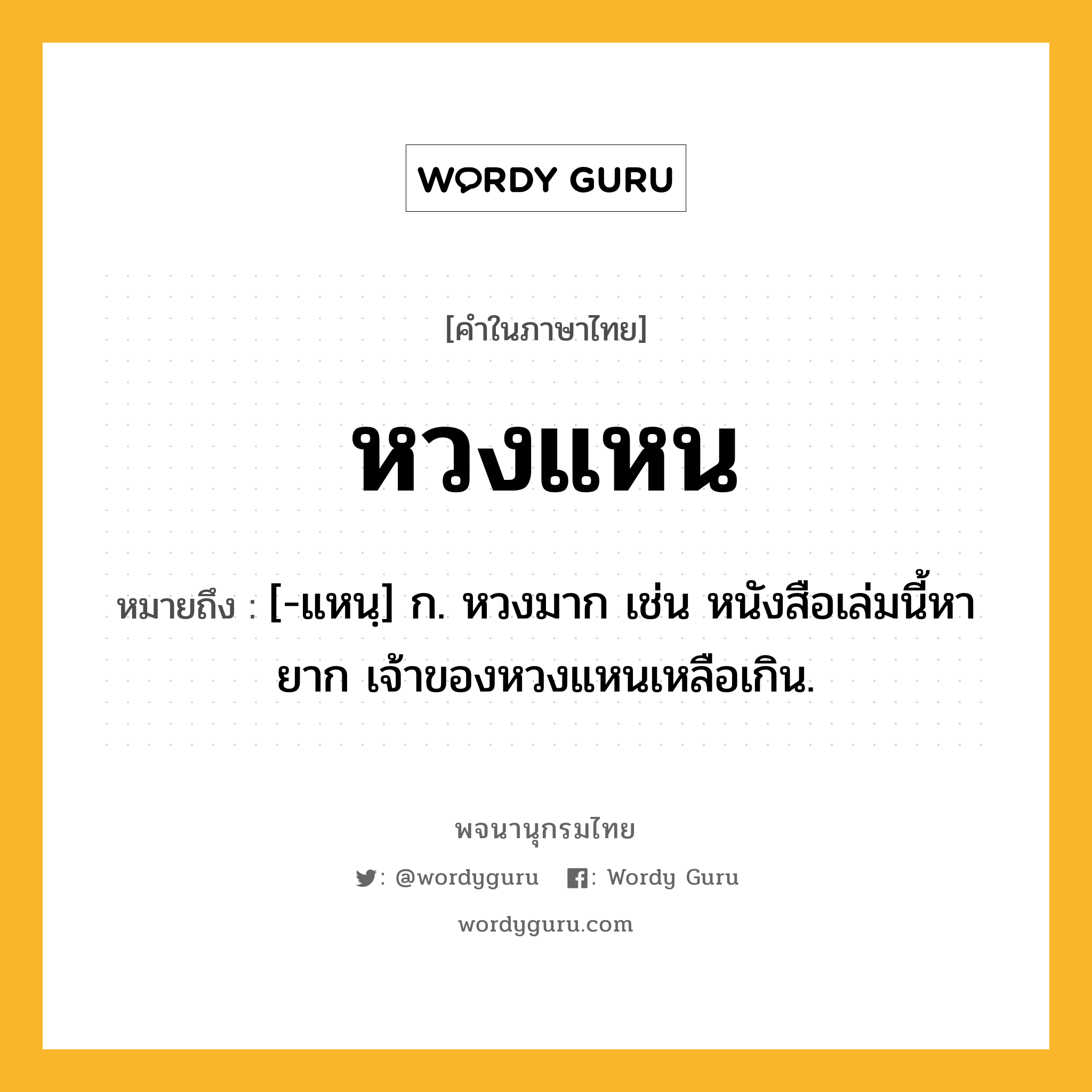 หวงแหน หมายถึงอะไร?, คำในภาษาไทย หวงแหน หมายถึง [-แหนฺ] ก. หวงมาก เช่น หนังสือเล่มนี้หายาก เจ้าของหวงแหนเหลือเกิน.