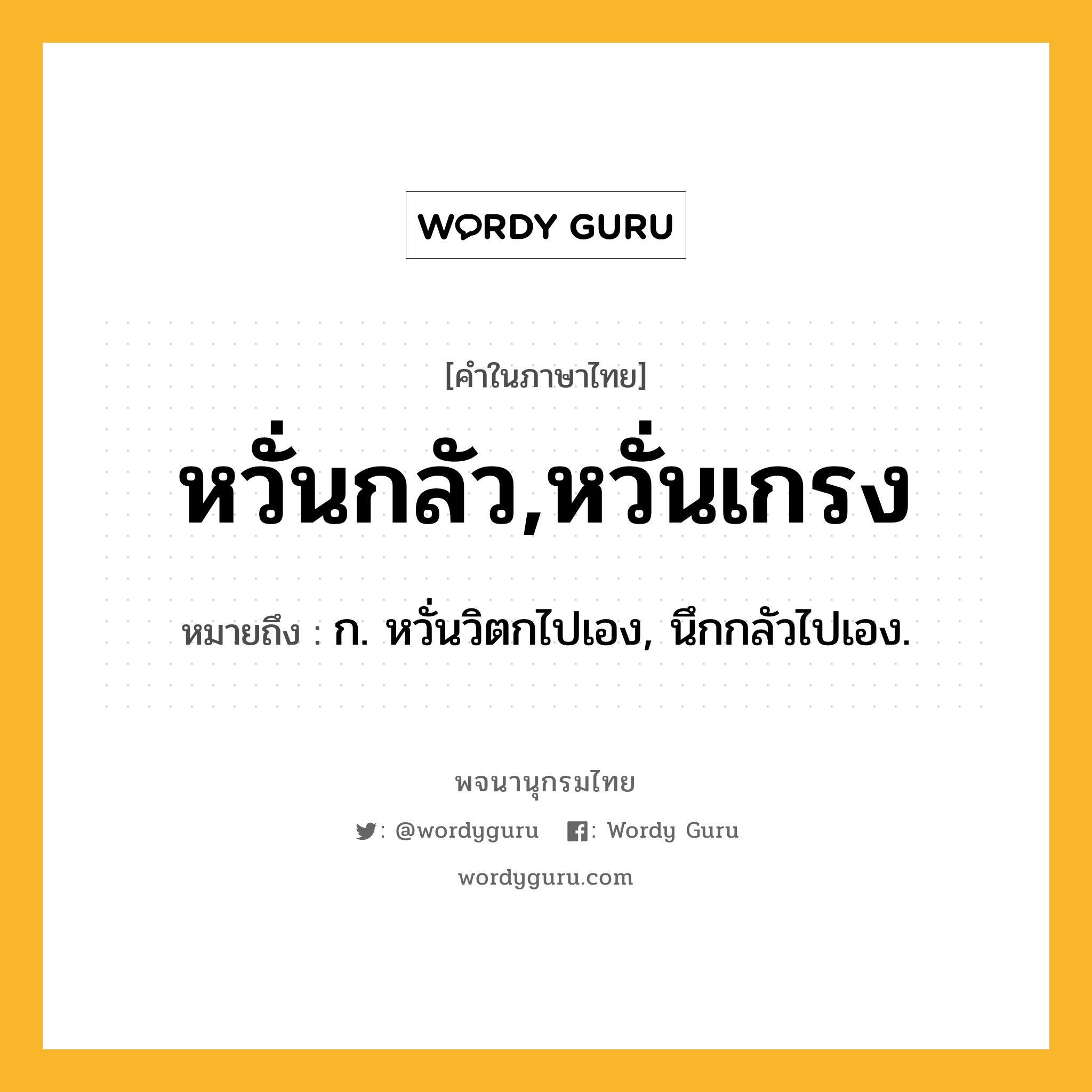 หวั่นกลัว,หวั่นเกรง หมายถึงอะไร?, คำในภาษาไทย หวั่นกลัว,หวั่นเกรง หมายถึง ก. หวั่นวิตกไปเอง, นึกกลัวไปเอง.