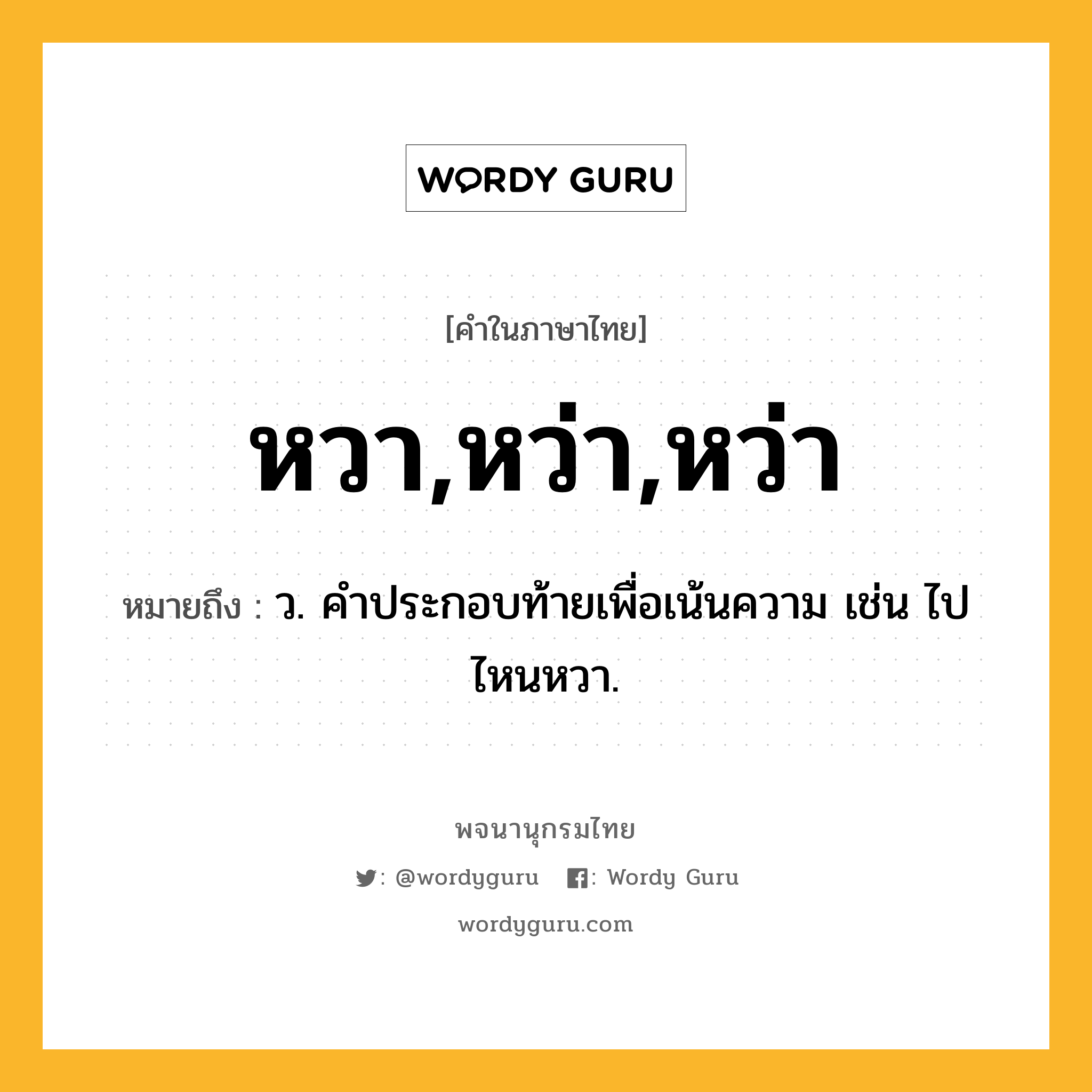 หวา,หว่า,หว่า หมายถึงอะไร?, คำในภาษาไทย หวา,หว่า,หว่า หมายถึง ว. คําประกอบท้ายเพื่อเน้นความ เช่น ไปไหนหวา.