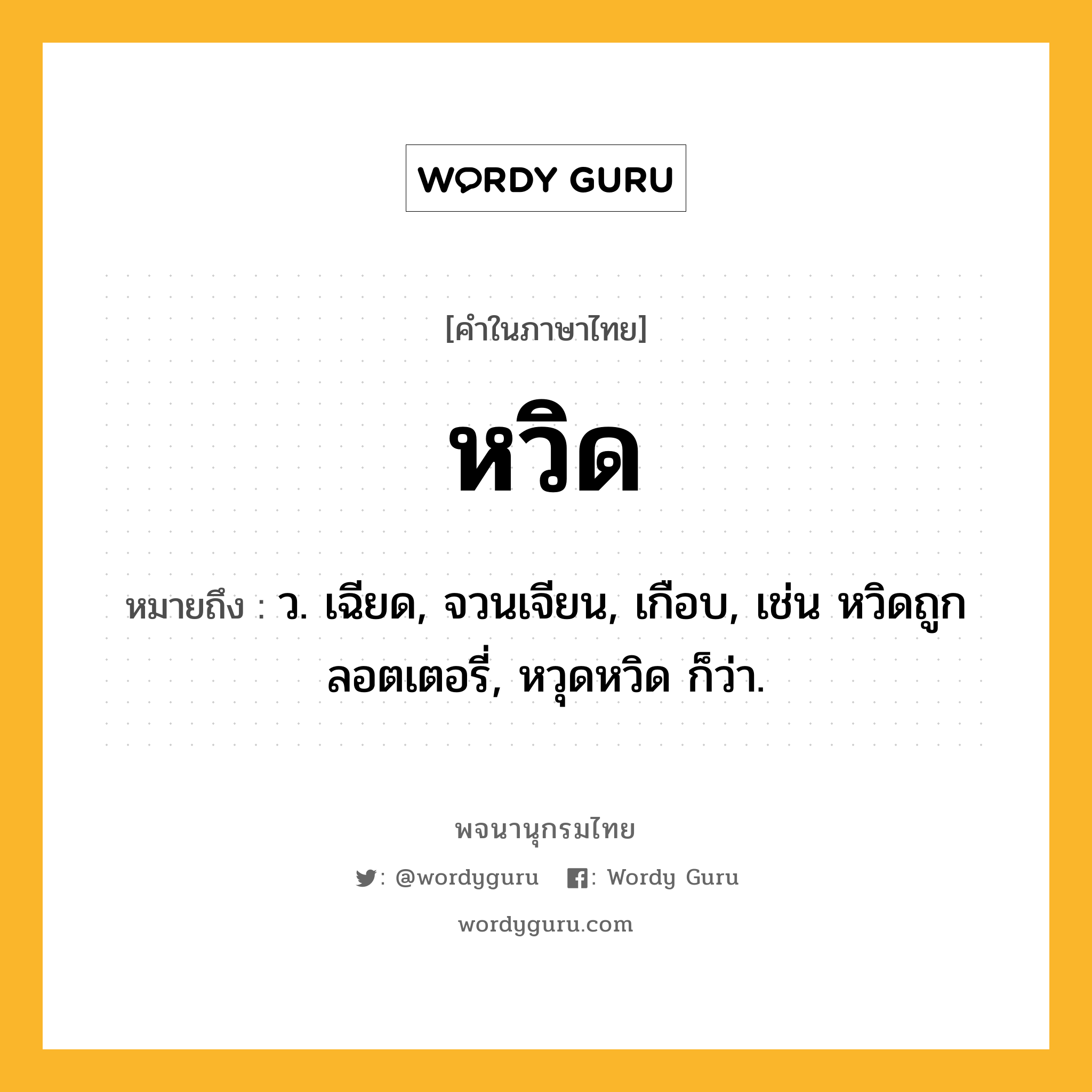 หวิด ความหมาย หมายถึงอะไร?, คำในภาษาไทย หวิด หมายถึง ว. เฉียด, จวนเจียน, เกือบ, เช่น หวิดถูกลอตเตอรี่, หวุดหวิด ก็ว่า.