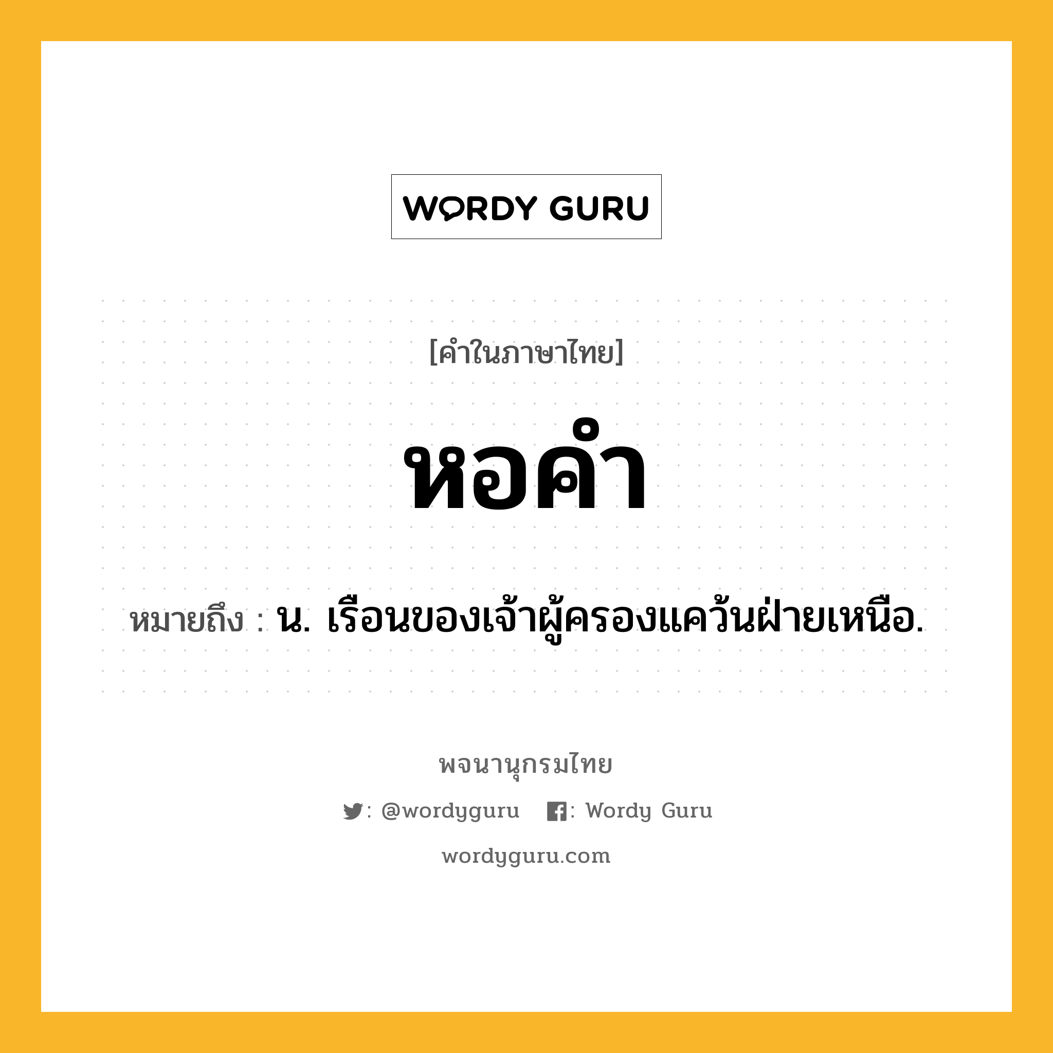 หอคำ หมายถึงอะไร?, คำในภาษาไทย หอคำ หมายถึง น. เรือนของเจ้าผู้ครองแคว้นฝ่ายเหนือ.