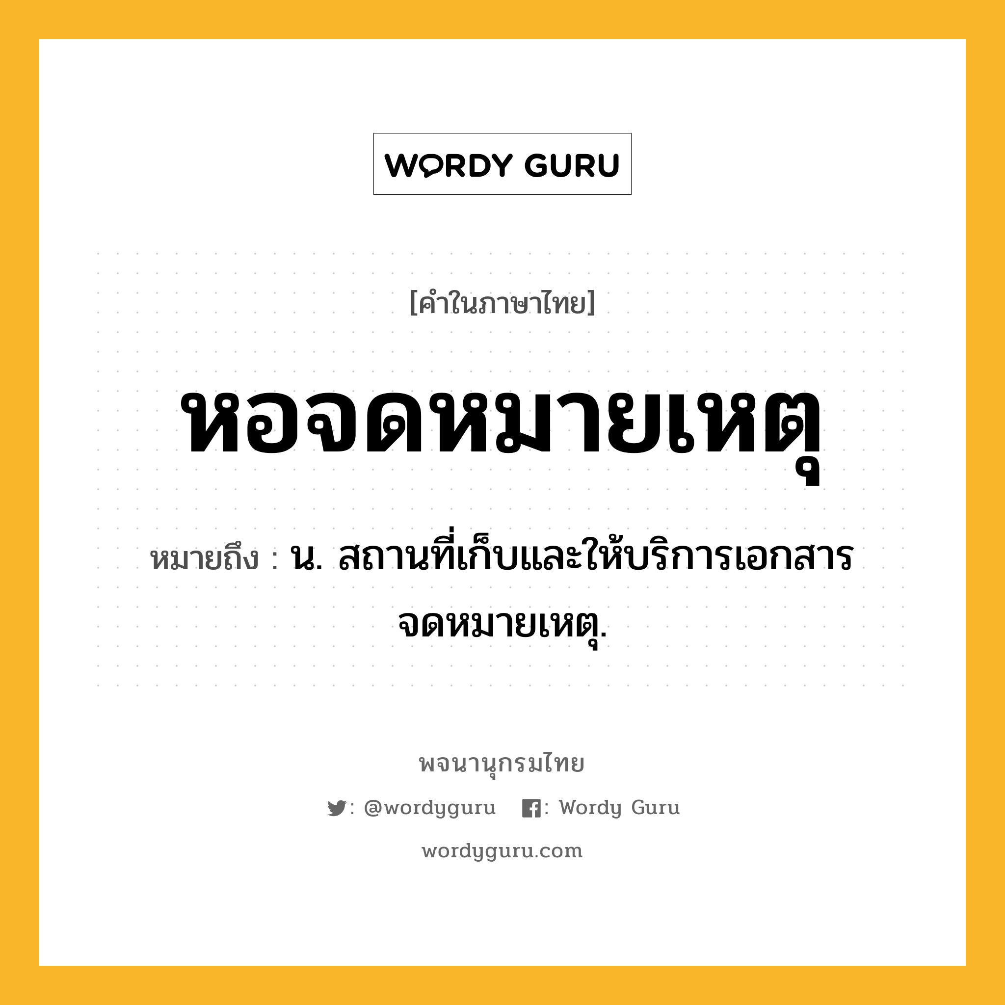 หอจดหมายเหตุ หมายถึงอะไร?, คำในภาษาไทย หอจดหมายเหตุ หมายถึง น. สถานที่เก็บและให้บริการเอกสารจดหมายเหตุ.
