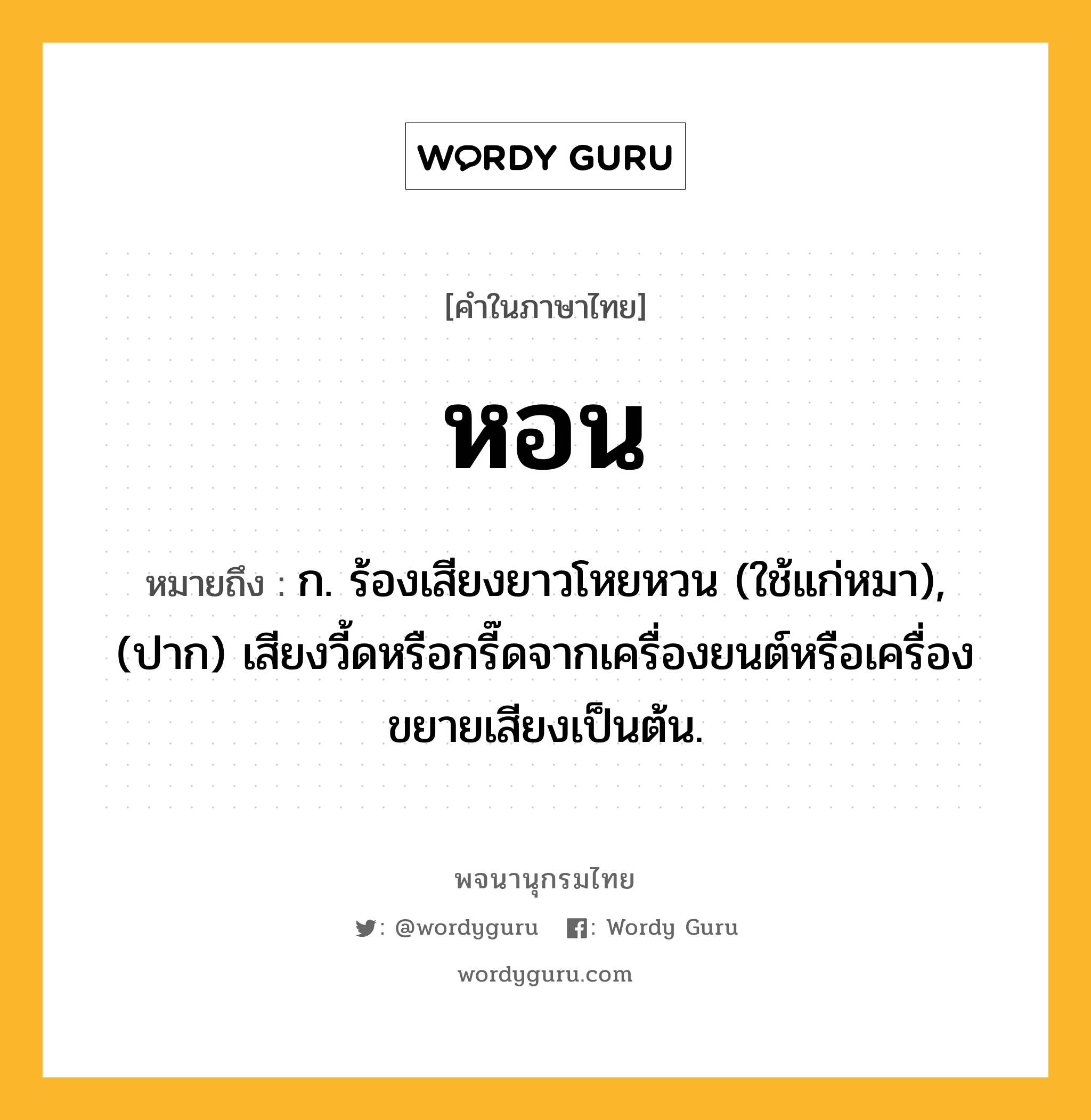 หอน หมายถึงอะไร?, คำในภาษาไทย หอน หมายถึง ก. ร้องเสียงยาวโหยหวน (ใช้แก่หมา), (ปาก) เสียงวี้ดหรือกรี๊ดจากเครื่องยนต์หรือเครื่องขยายเสียงเป็นต้น.