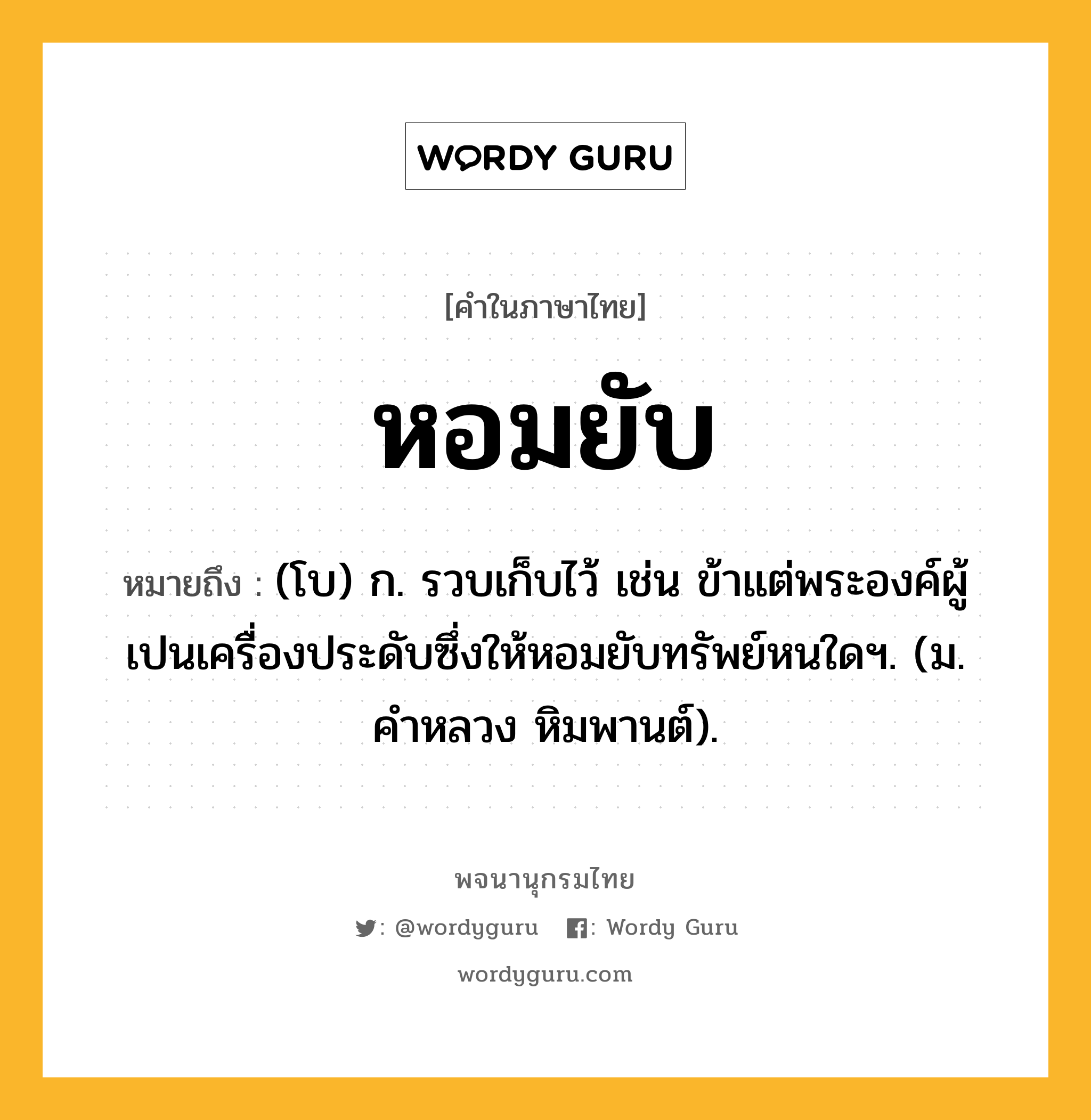 หอมยับ หมายถึงอะไร?, คำในภาษาไทย หอมยับ หมายถึง (โบ) ก. รวบเก็บไว้ เช่น ข้าแต่พระองค์ผู้เปนเครื่องประดับซึ่งให้หอมยับทรัพย์หนใดฯ. (ม. คำหลวง หิมพานต์).