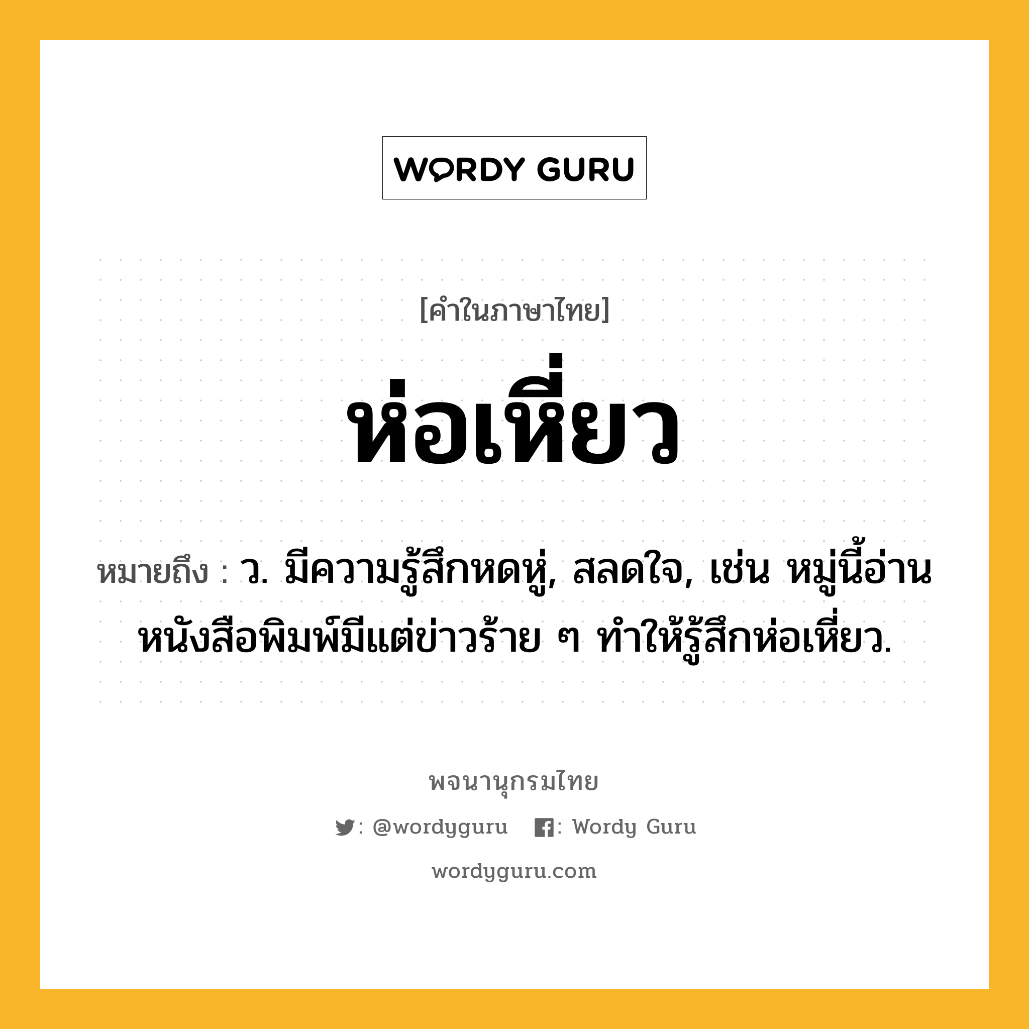 ห่อเหี่ยว ความหมาย หมายถึงอะไร?, คำในภาษาไทย ห่อเหี่ยว หมายถึง ว. มีความรู้สึกหดหู่, สลดใจ, เช่น หมู่นี้อ่านหนังสือพิมพ์มีแต่ข่าวร้าย ๆ ทำให้รู้สึกห่อเหี่ยว.