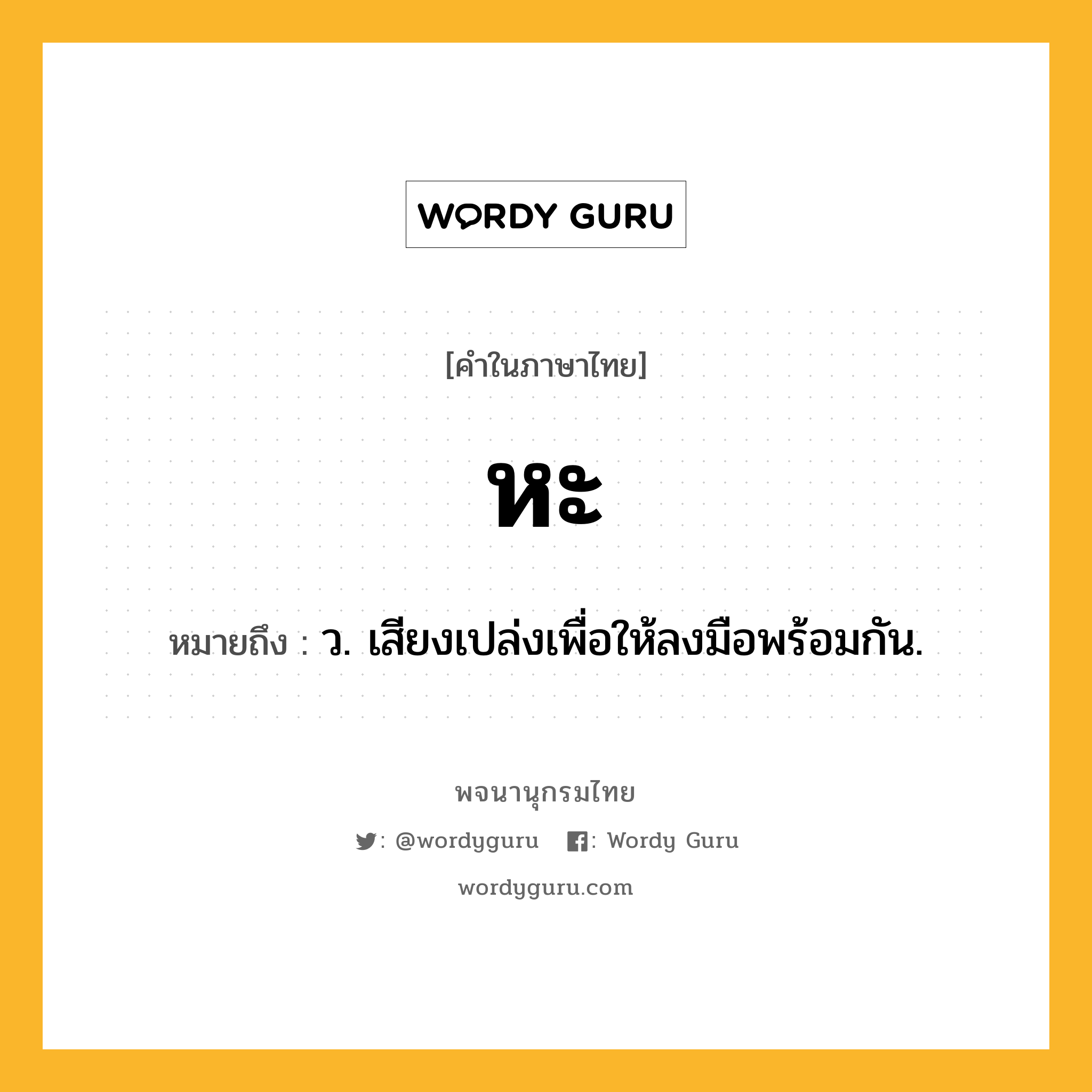 หะ ความหมาย หมายถึงอะไร?, คำในภาษาไทย หะ หมายถึง ว. เสียงเปล่งเพื่อให้ลงมือพร้อมกัน.