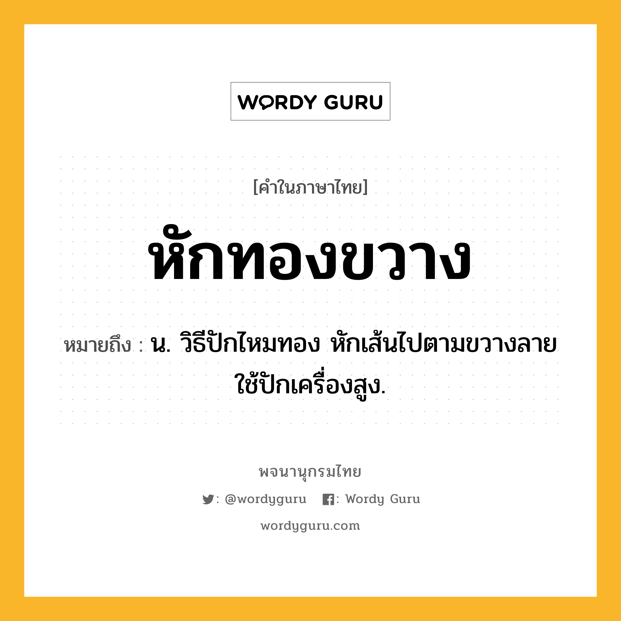 หักทองขวาง หมายถึงอะไร?, คำในภาษาไทย หักทองขวาง หมายถึง น. วิธีปักไหมทอง หักเส้นไปตามขวางลาย ใช้ปักเครื่องสูง.