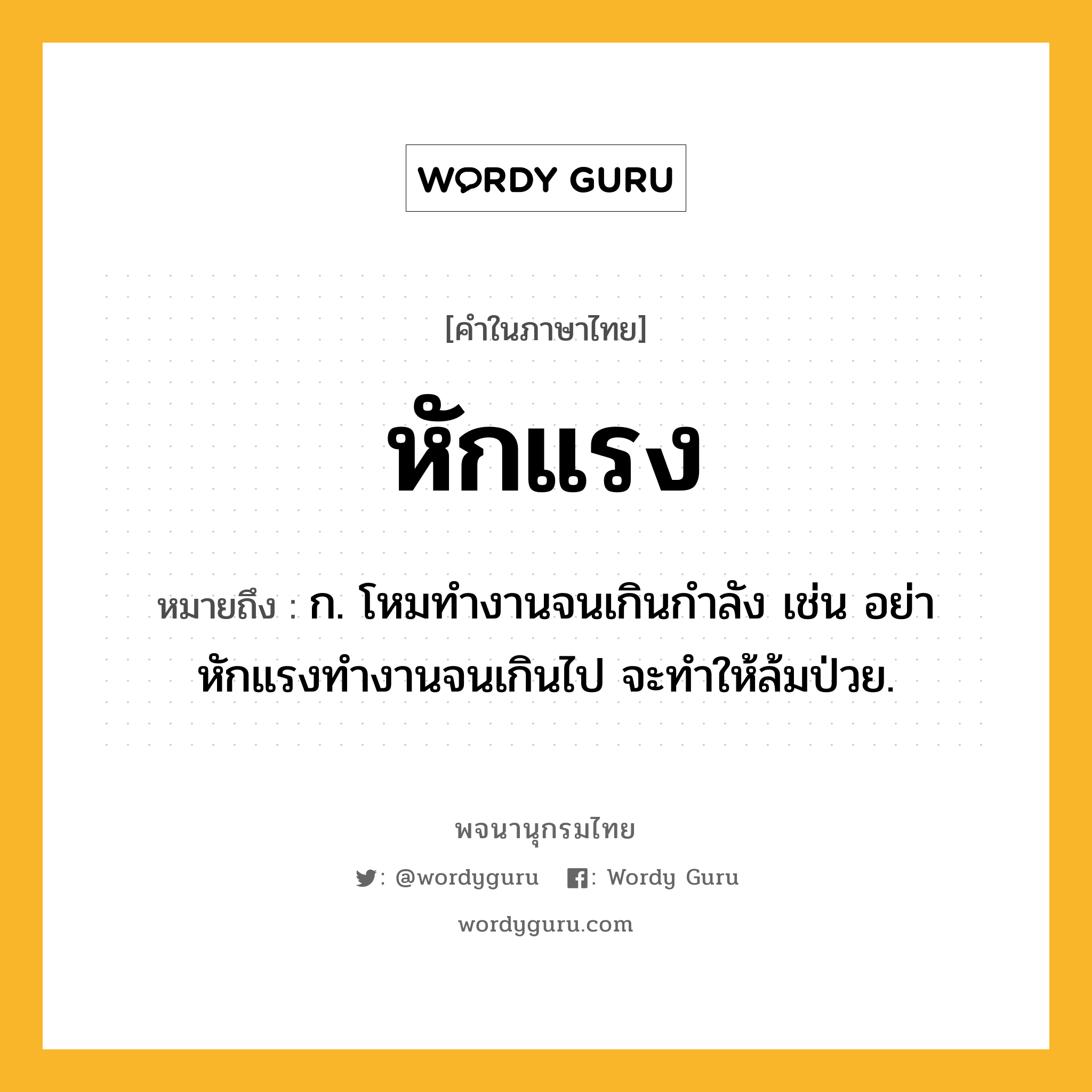 หักแรง ความหมาย หมายถึงอะไร?, คำในภาษาไทย หักแรง หมายถึง ก. โหมทำงานจนเกินกำลัง เช่น อย่าหักแรงทำงานจนเกินไป จะทำให้ล้มป่วย.
