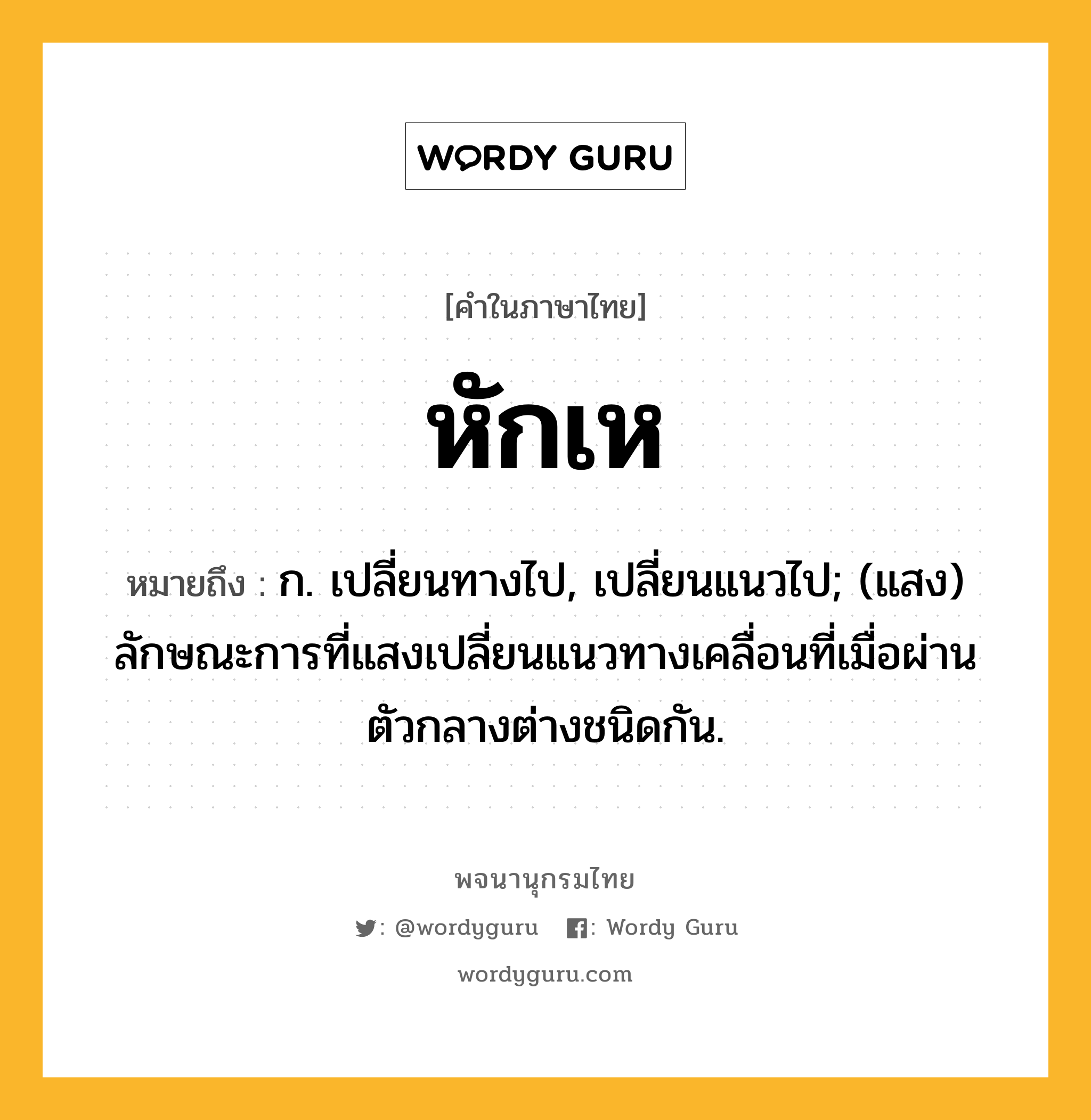 หักเห หมายถึงอะไร?, คำในภาษาไทย หักเห หมายถึง ก. เปลี่ยนทางไป, เปลี่ยนแนวไป; (แสง) ลักษณะการที่แสงเปลี่ยนแนวทางเคลื่อนที่เมื่อผ่านตัวกลางต่างชนิดกัน.
