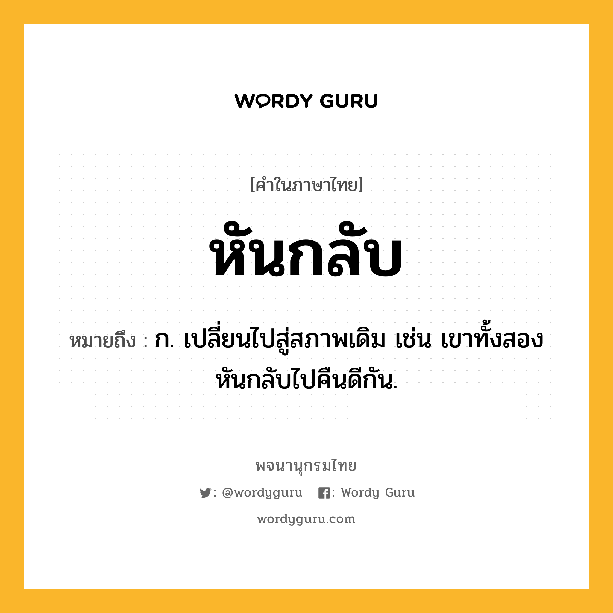 หันกลับ ความหมาย หมายถึงอะไร?, คำในภาษาไทย หันกลับ หมายถึง ก. เปลี่ยนไปสู่สภาพเดิม เช่น เขาทั้งสองหันกลับไปคืนดีกัน.
