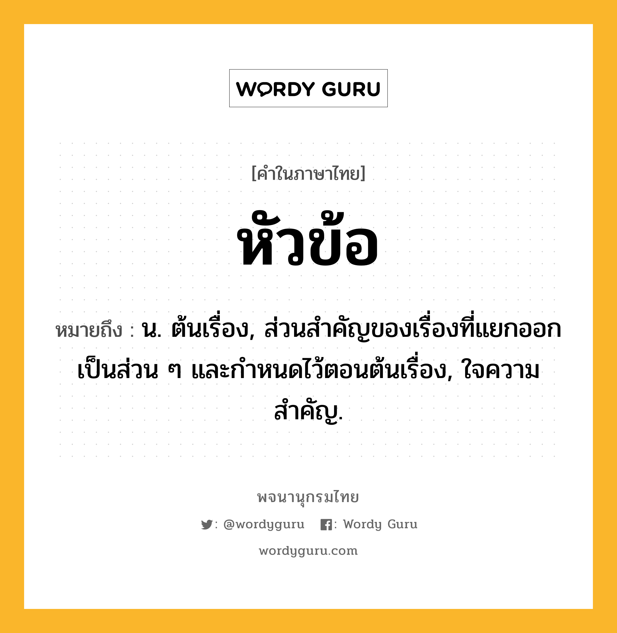 หัวข้อ หมายถึงอะไร?, คำในภาษาไทย หัวข้อ หมายถึง น. ต้นเรื่อง, ส่วนสําคัญของเรื่องที่แยกออกเป็นส่วน ๆ และกำหนดไว้ตอนต้นเรื่อง, ใจความสําคัญ.