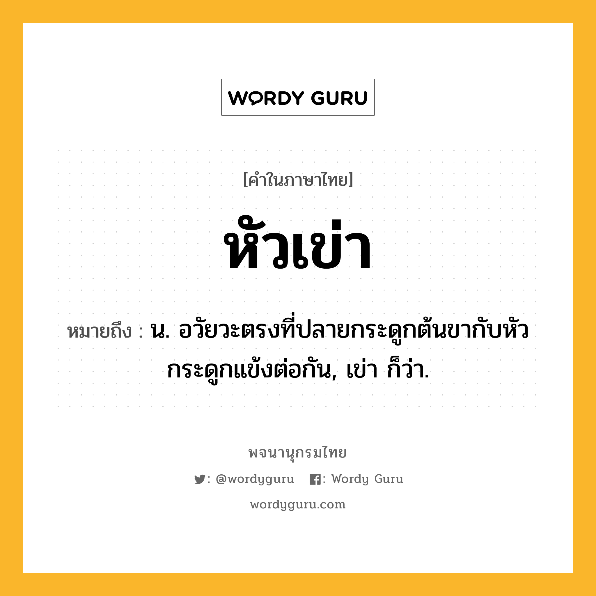 หัวเข่า หมายถึงอะไร?, คำในภาษาไทย หัวเข่า หมายถึง น. อวัยวะตรงที่ปลายกระดูกต้นขากับหัวกระดูกแข้งต่อกัน, เข่า ก็ว่า.