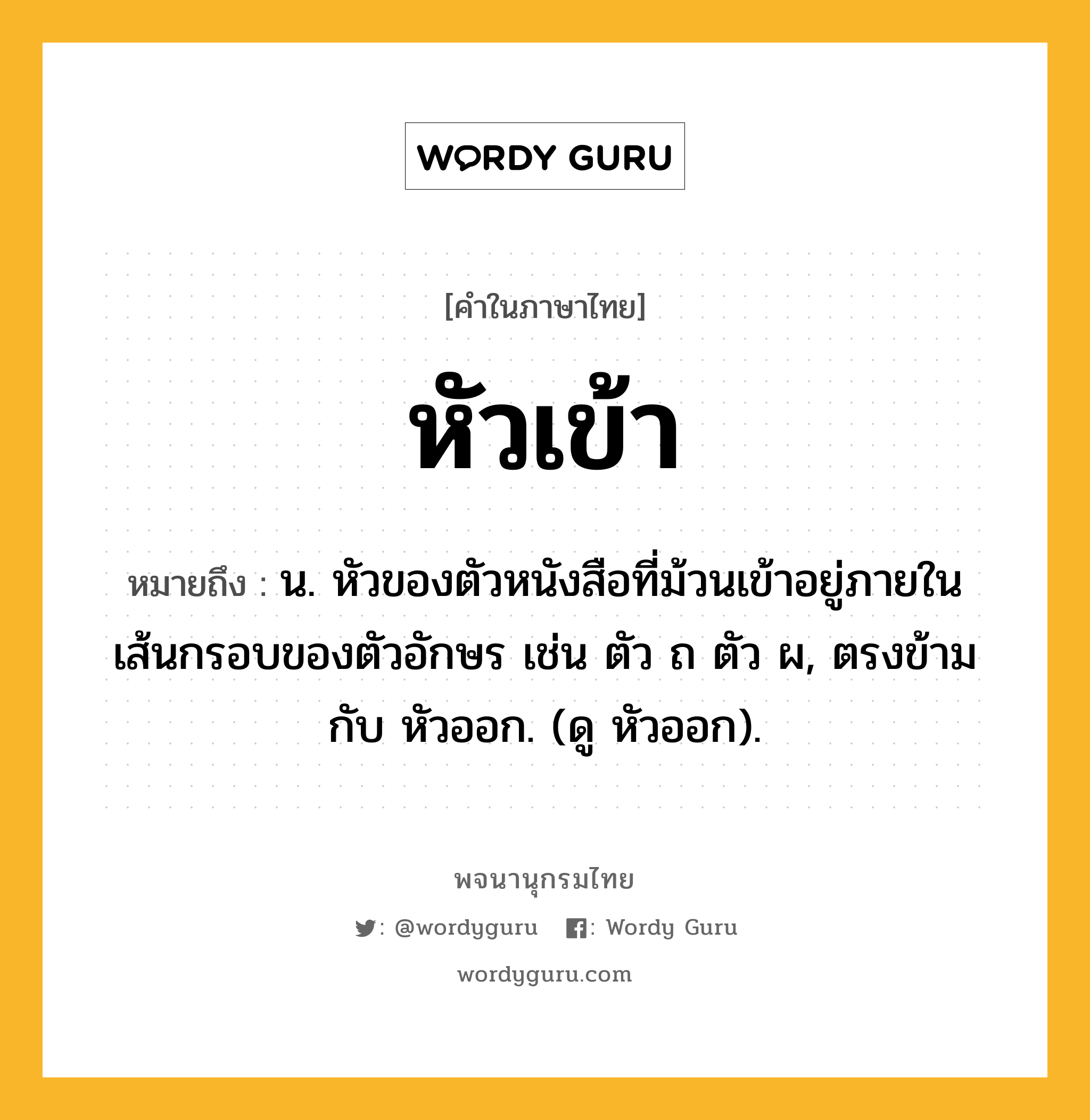 หัวเข้า ความหมาย หมายถึงอะไร?, คำในภาษาไทย หัวเข้า หมายถึง น. หัวของตัวหนังสือที่ม้วนเข้าอยู่ภายในเส้นกรอบของตัวอักษร เช่น ตัว ถ ตัว ผ, ตรงข้ามกับ หัวออก. (ดู หัวออก).
