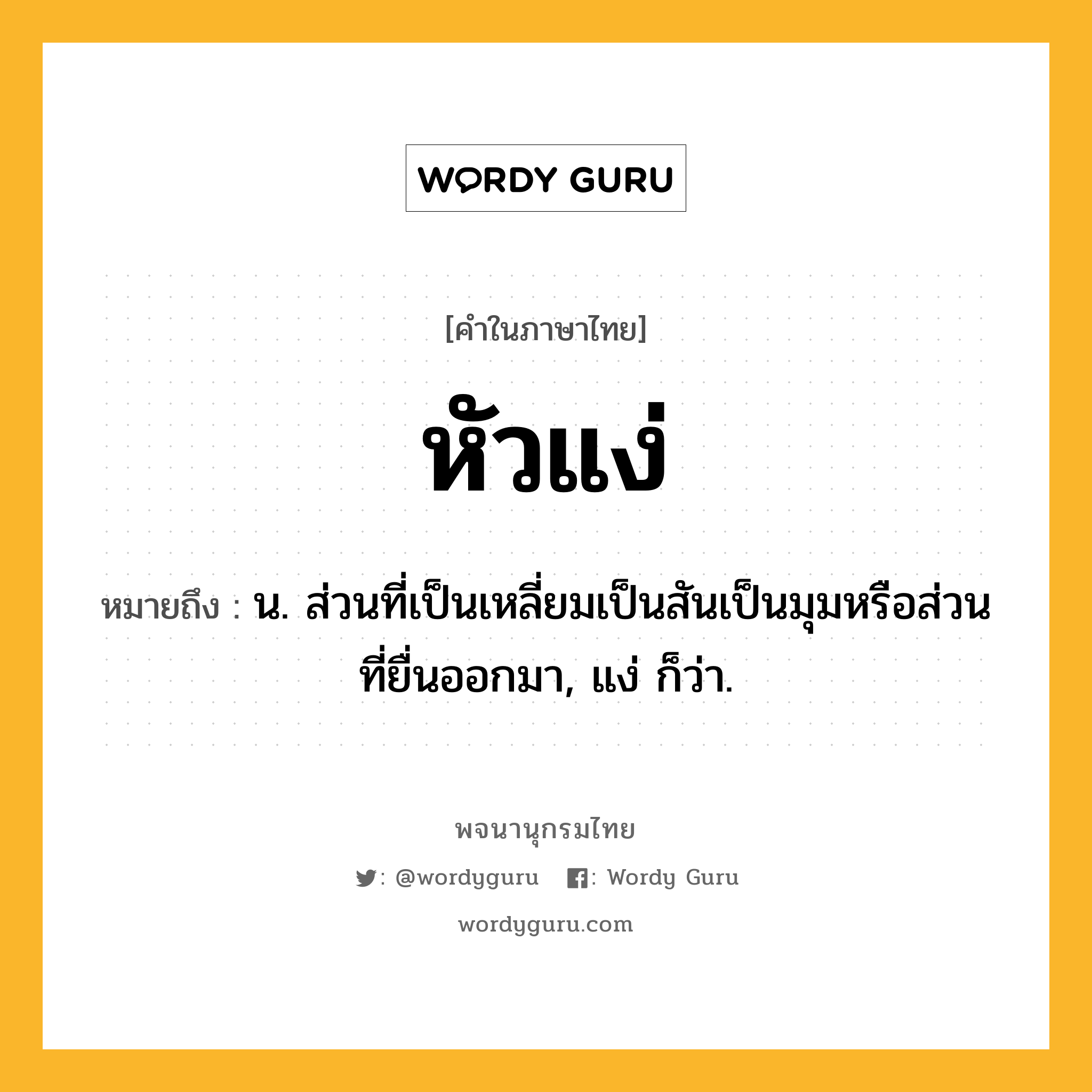 หัวแง่ หมายถึงอะไร?, คำในภาษาไทย หัวแง่ หมายถึง น. ส่วนที่เป็นเหลี่ยมเป็นสันเป็นมุมหรือส่วนที่ยื่นออกมา, แง่ ก็ว่า.