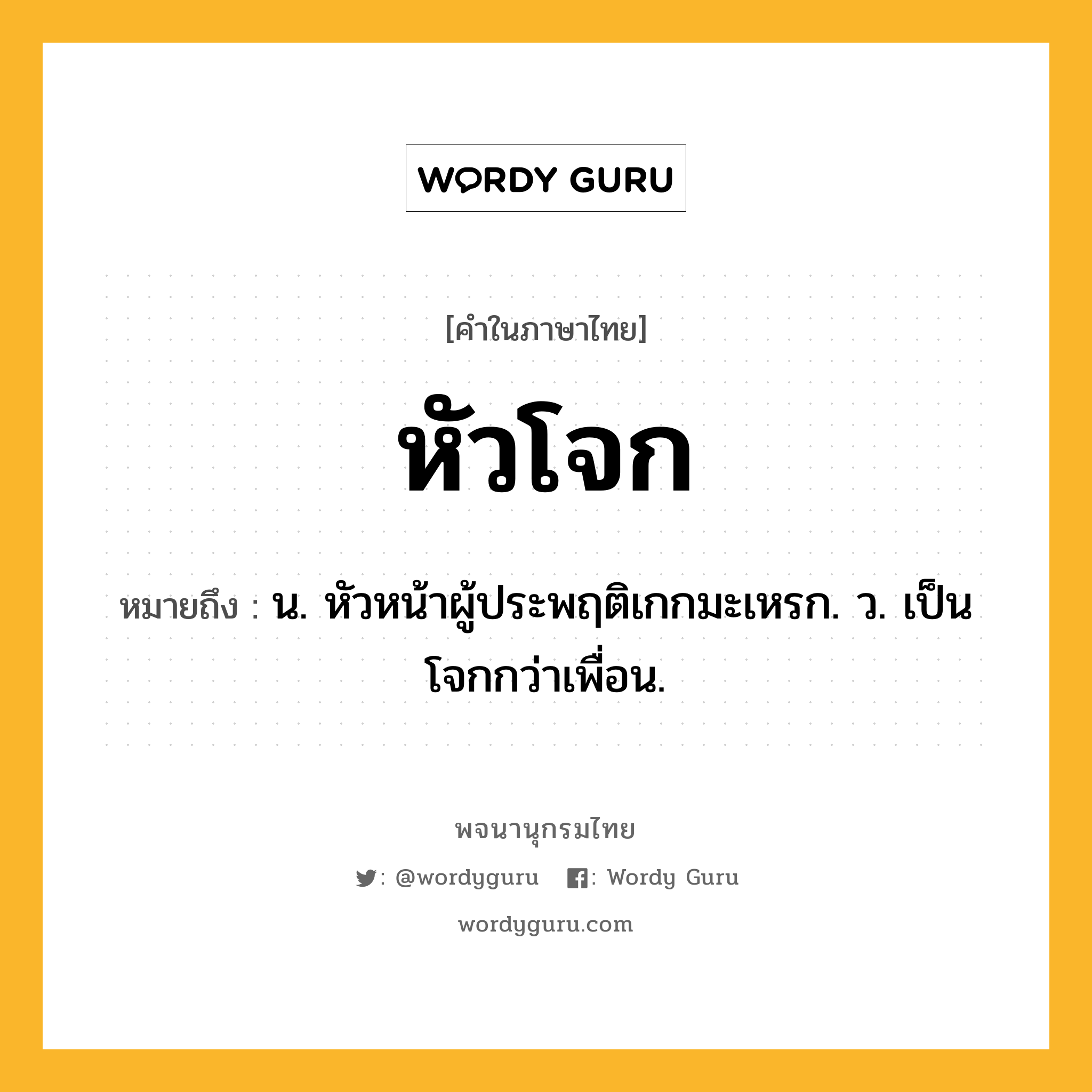 หัวโจก ความหมาย หมายถึงอะไร?, คำในภาษาไทย หัวโจก หมายถึง น. หัวหน้าผู้ประพฤติเกกมะเหรก. ว. เป็นโจกกว่าเพื่อน.