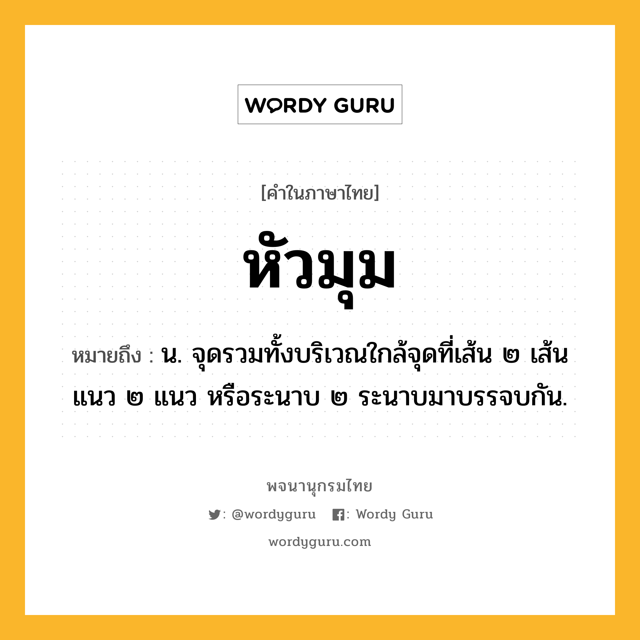 หัวมุม ความหมาย หมายถึงอะไร?, คำในภาษาไทย หัวมุม หมายถึง น. จุดรวมทั้งบริเวณใกล้จุดที่เส้น ๒ เส้น แนว ๒ แนว หรือระนาบ ๒ ระนาบมาบรรจบกัน.