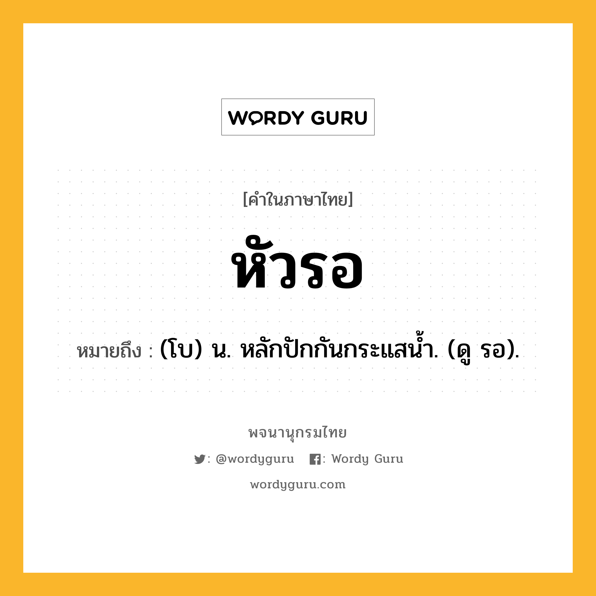 หัวรอ ความหมาย หมายถึงอะไร?, คำในภาษาไทย หัวรอ หมายถึง (โบ) น. หลักปักกันกระแสน้ำ. (ดู รอ).
