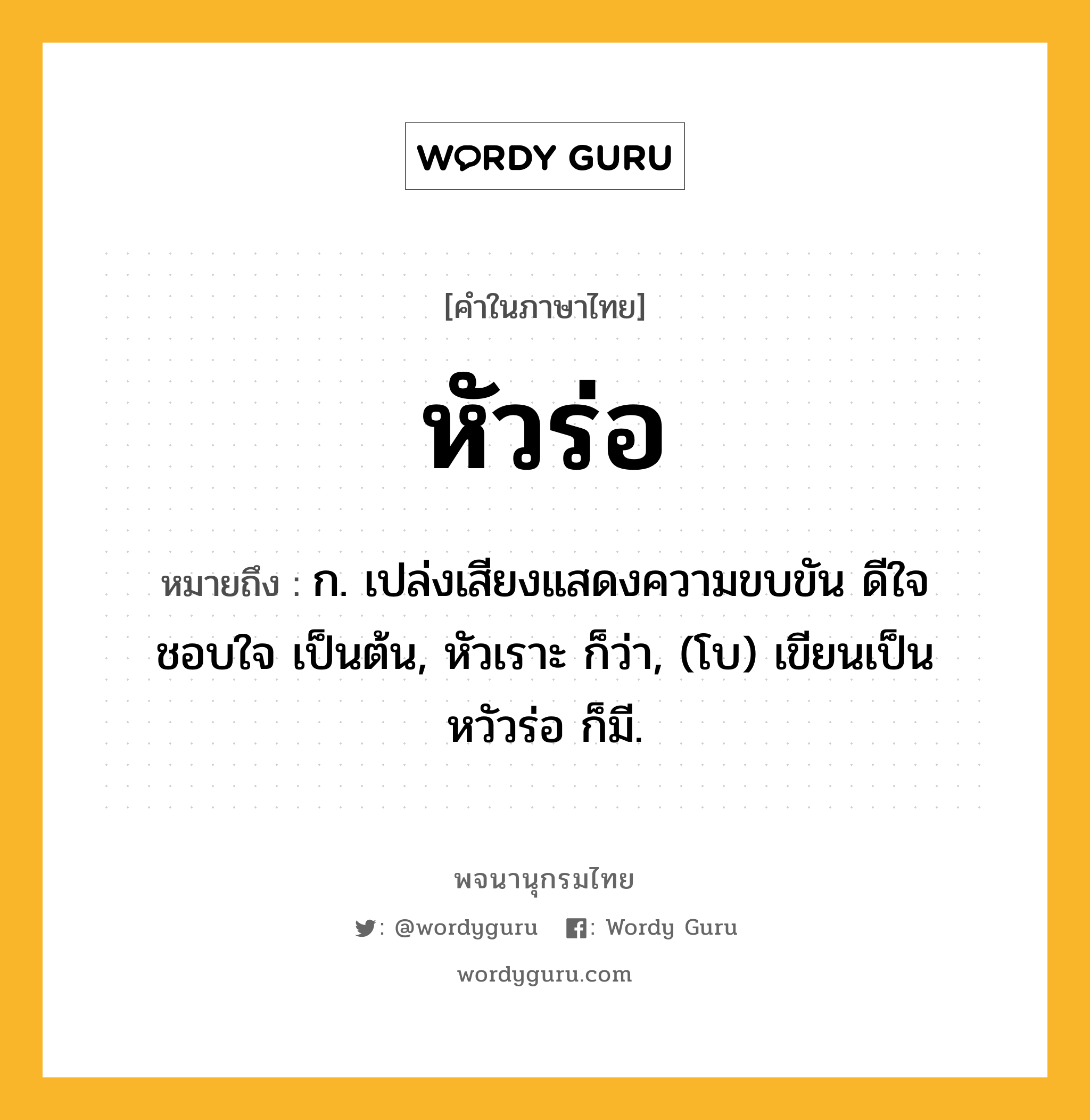 หัวร่อ หมายถึงอะไร?, คำในภาษาไทย หัวร่อ หมายถึง ก. เปล่งเสียงแสดงความขบขัน ดีใจ ชอบใจ เป็นต้น, หัวเราะ ก็ว่า, (โบ) เขียนเป็น หวัวร่อ ก็มี.