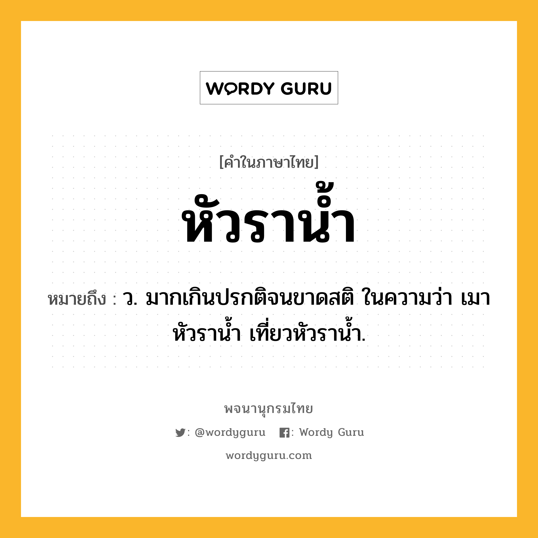 หัวราน้ำ หมายถึงอะไร?, คำในภาษาไทย หัวราน้ำ หมายถึง ว. มากเกินปรกติจนขาดสติ ในความว่า เมาหัวราน้ำ เที่ยวหัวราน้ำ.