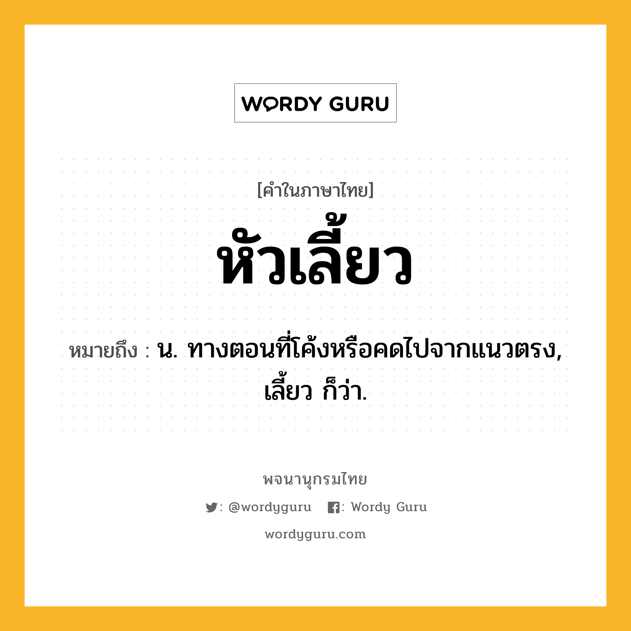 หัวเลี้ยว ความหมาย หมายถึงอะไร?, คำในภาษาไทย หัวเลี้ยว หมายถึง น. ทางตอนที่โค้งหรือคดไปจากแนวตรง, เลี้ยว ก็ว่า.