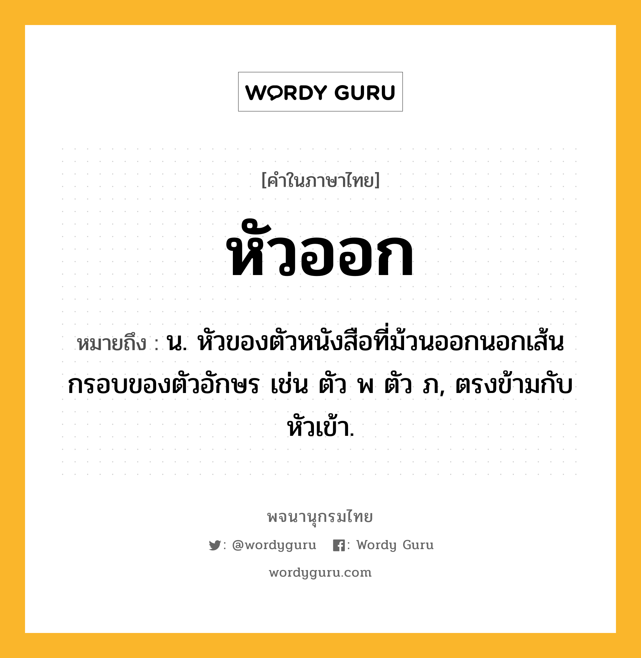 หัวออก หมายถึงอะไร?, คำในภาษาไทย หัวออก หมายถึง น. หัวของตัวหนังสือที่ม้วนออกนอกเส้นกรอบของตัวอักษร เช่น ตัว พ ตัว ภ, ตรงข้ามกับ หัวเข้า.