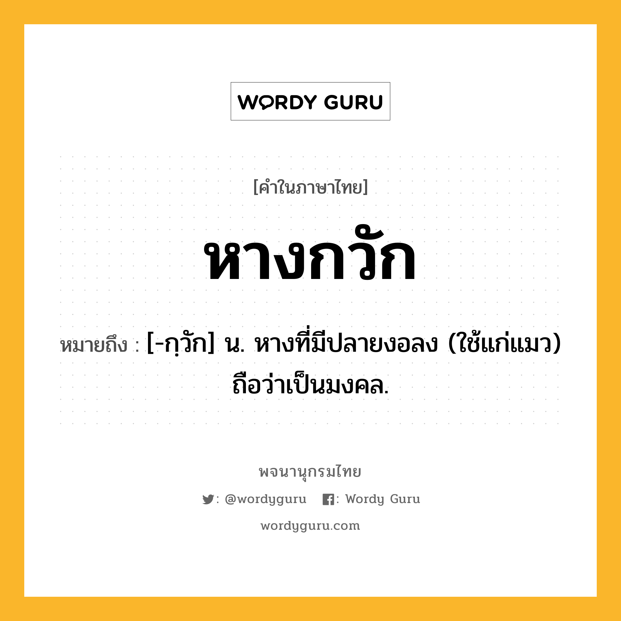 หางกวัก ความหมาย หมายถึงอะไร?, คำในภาษาไทย หางกวัก หมายถึง [-กฺวัก] น. หางที่มีปลายงอลง (ใช้แก่แมว) ถือว่าเป็นมงคล.