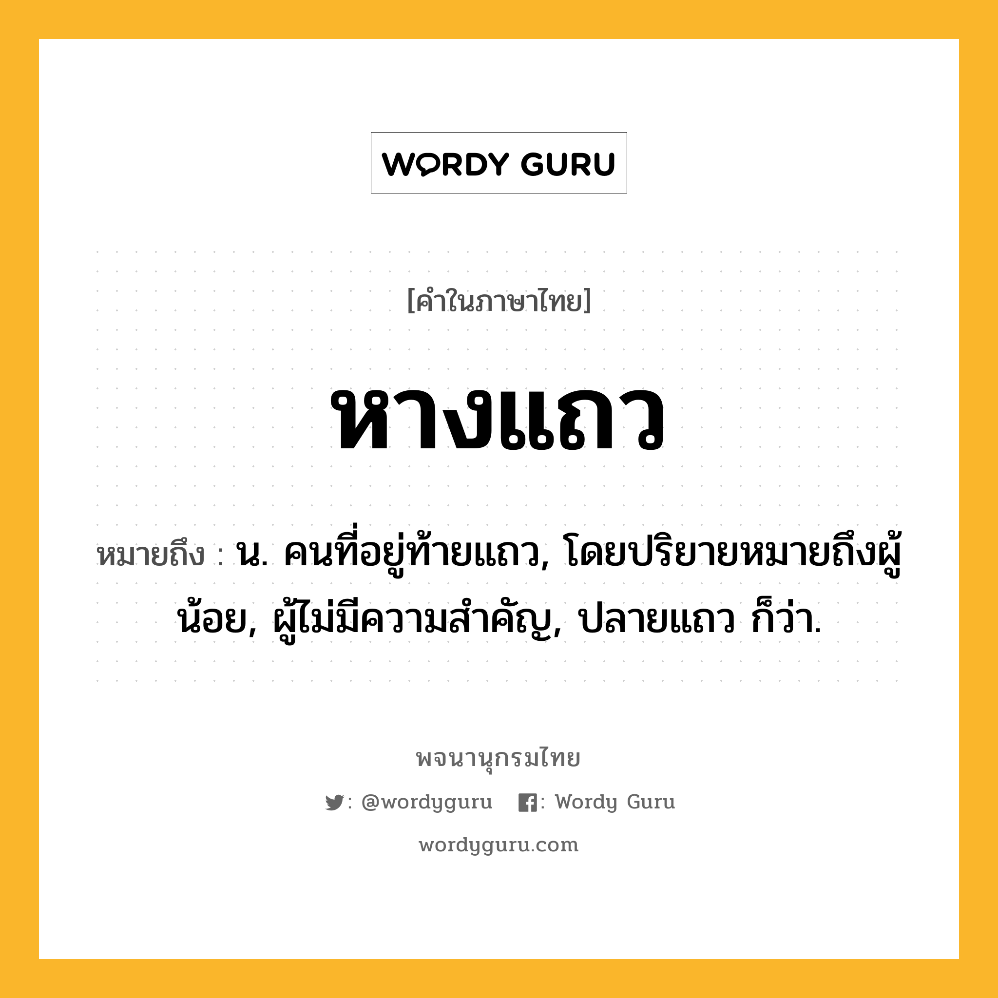หางแถว ความหมาย หมายถึงอะไร?, คำในภาษาไทย หางแถว หมายถึง น. คนที่อยู่ท้ายแถว, โดยปริยายหมายถึงผู้น้อย, ผู้ไม่มีความสำคัญ, ปลายแถว ก็ว่า.