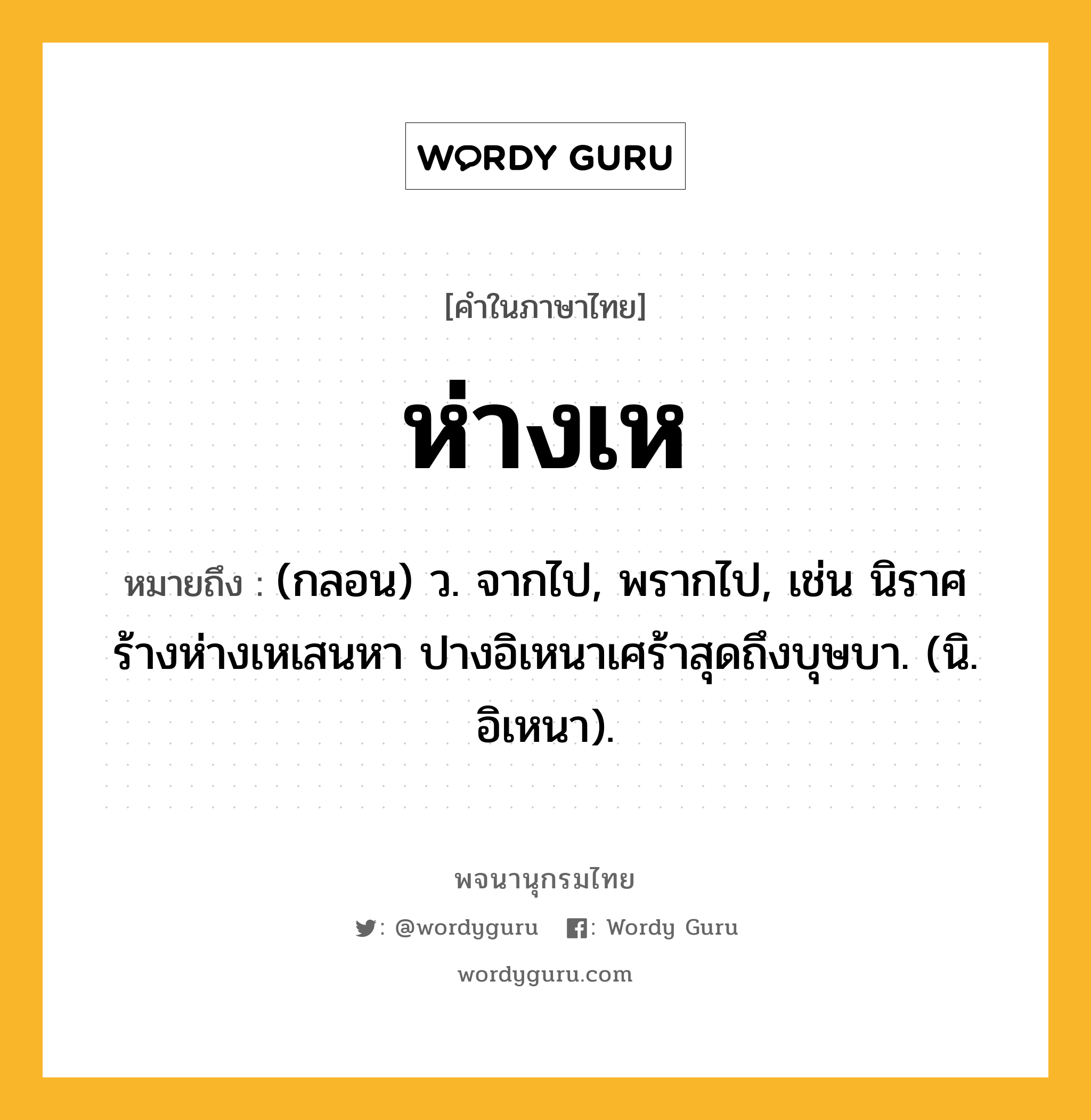 ห่างเห ความหมาย หมายถึงอะไร?, คำในภาษาไทย ห่างเห หมายถึง (กลอน) ว. จากไป, พรากไป, เช่น นิราศร้างห่างเหเสนหา ปางอิเหนาเศร้าสุดถึงบุษบา. (นิ. อิเหนา).