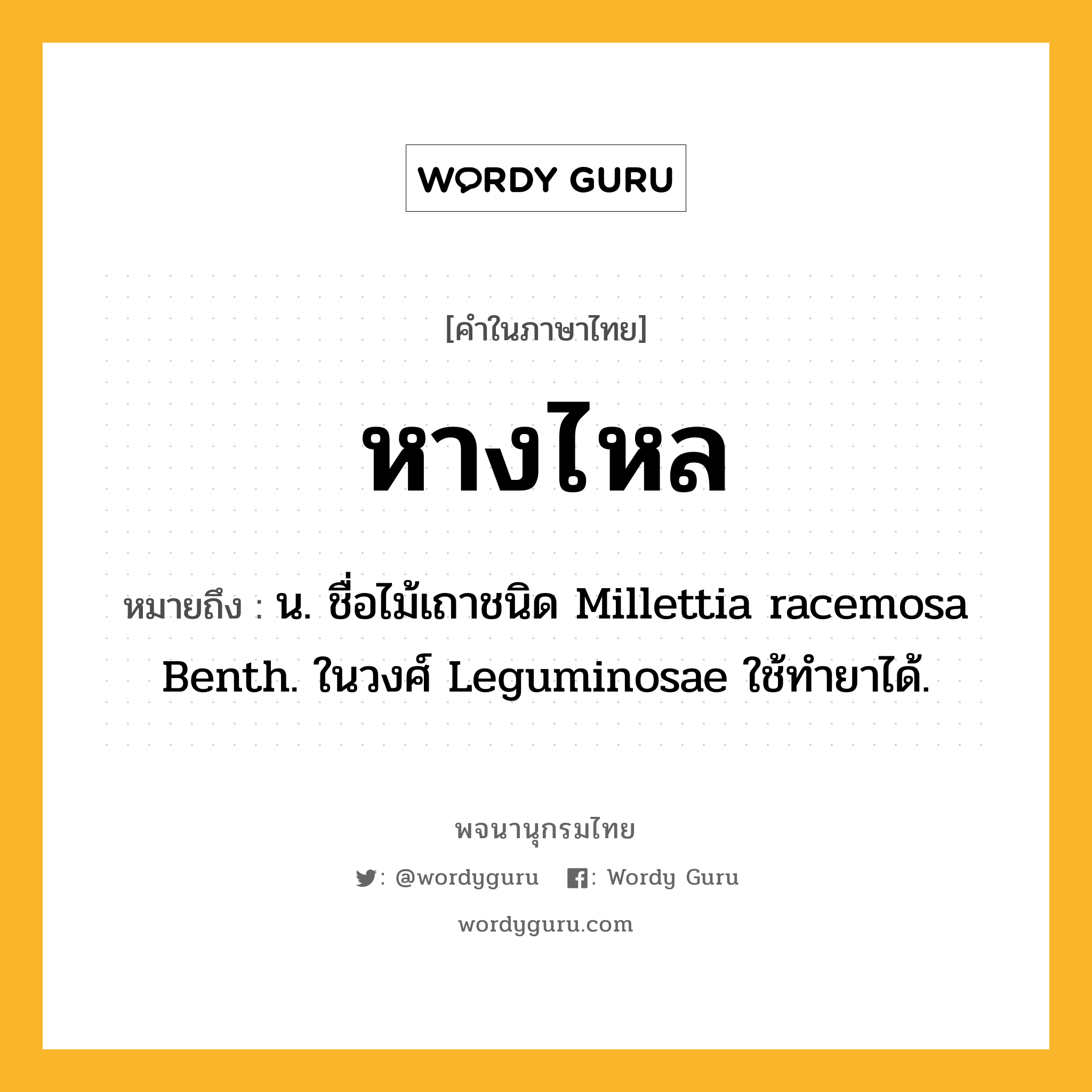 หางไหล ความหมาย หมายถึงอะไร?, คำในภาษาไทย หางไหล หมายถึง น. ชื่อไม้เถาชนิด Millettia racemosa Benth. ในวงศ์ Leguminosae ใช้ทํายาได้.