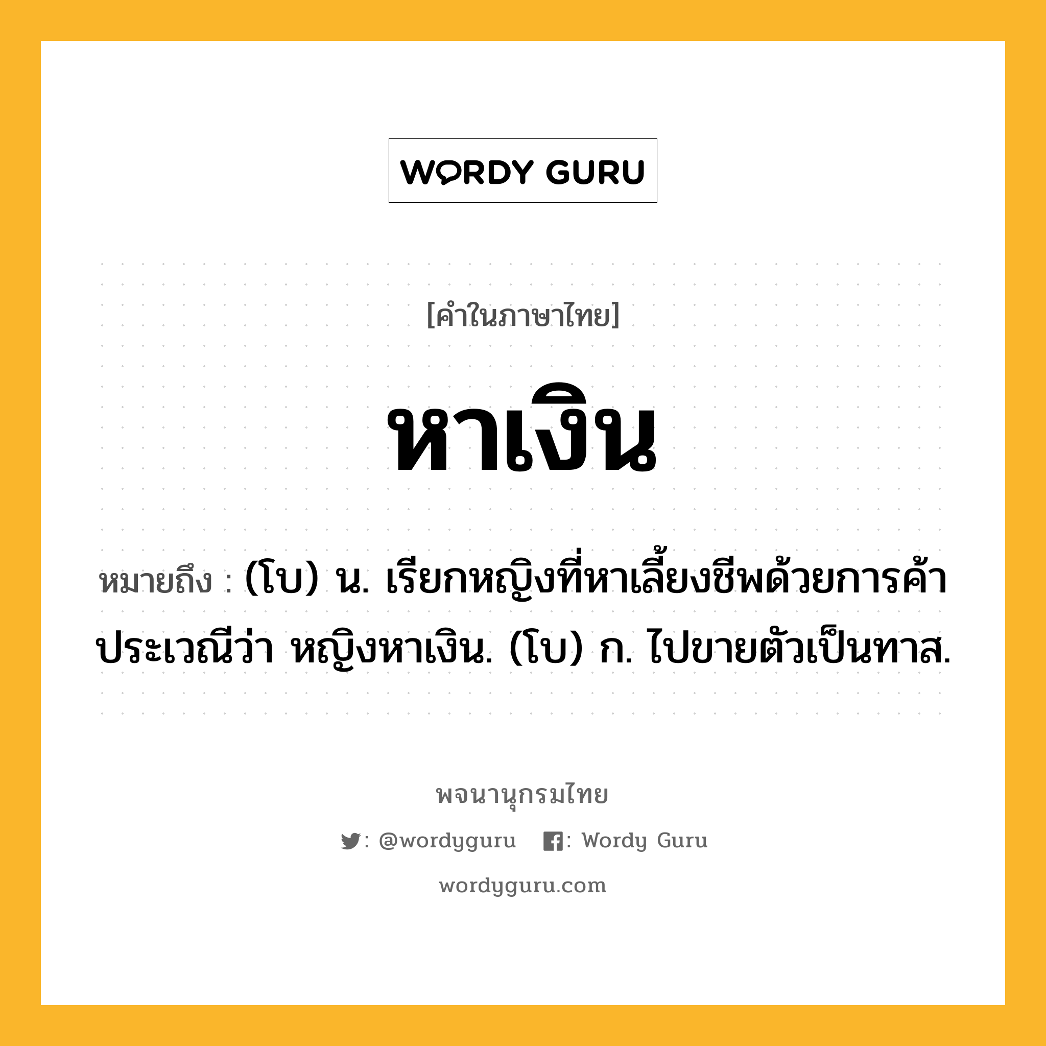 หาเงิน ความหมาย หมายถึงอะไร?, คำในภาษาไทย หาเงิน หมายถึง (โบ) น. เรียกหญิงที่หาเลี้ยงชีพด้วยการค้าประเวณีว่า หญิงหาเงิน. (โบ) ก. ไปขายตัวเป็นทาส.