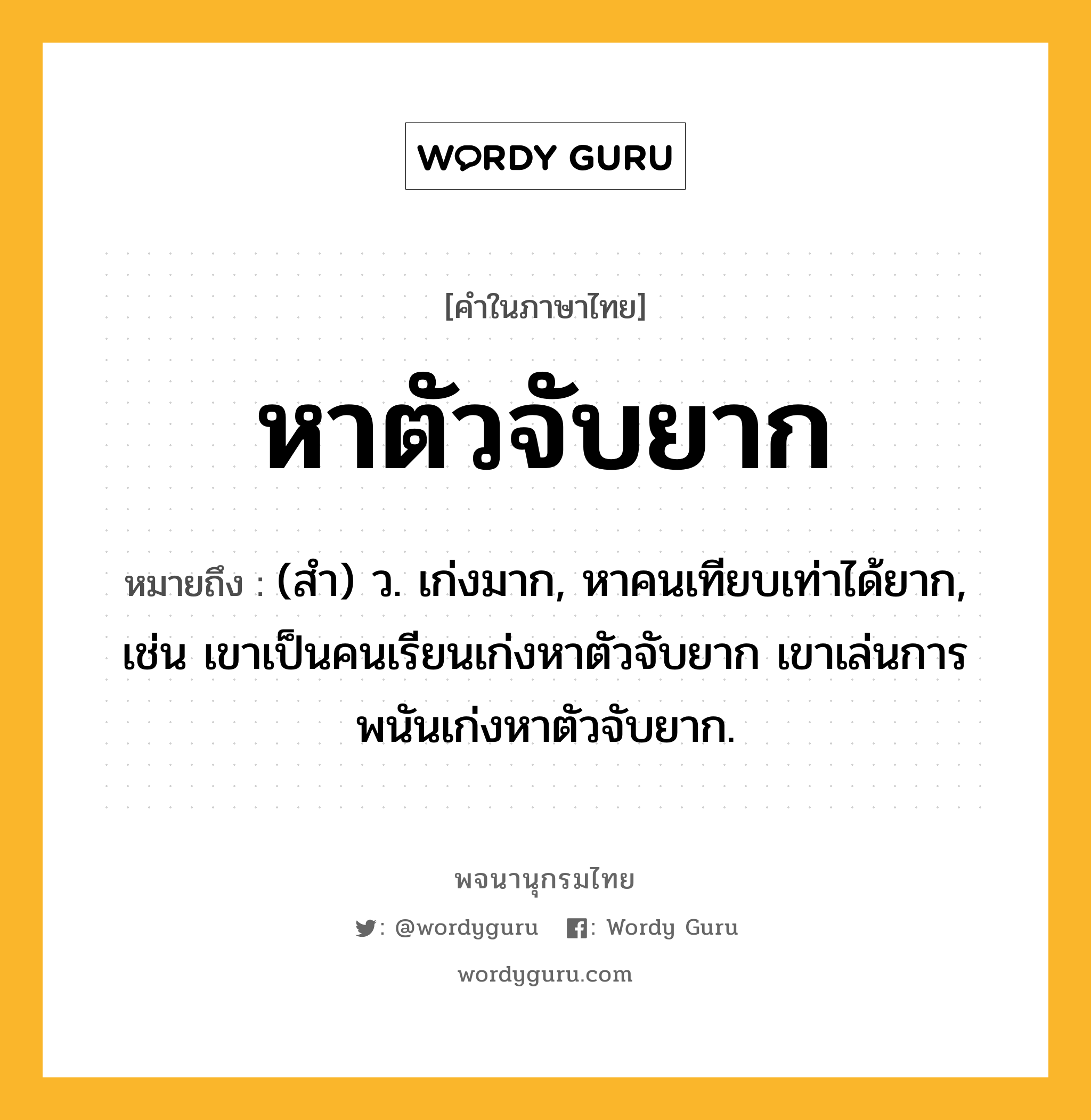 หาตัวจับยาก หมายถึงอะไร?, คำในภาษาไทย หาตัวจับยาก หมายถึง (สํา) ว. เก่งมาก, หาคนเทียบเท่าได้ยาก, เช่น เขาเป็นคนเรียนเก่งหาตัวจับยาก เขาเล่นการพนันเก่งหาตัวจับยาก.