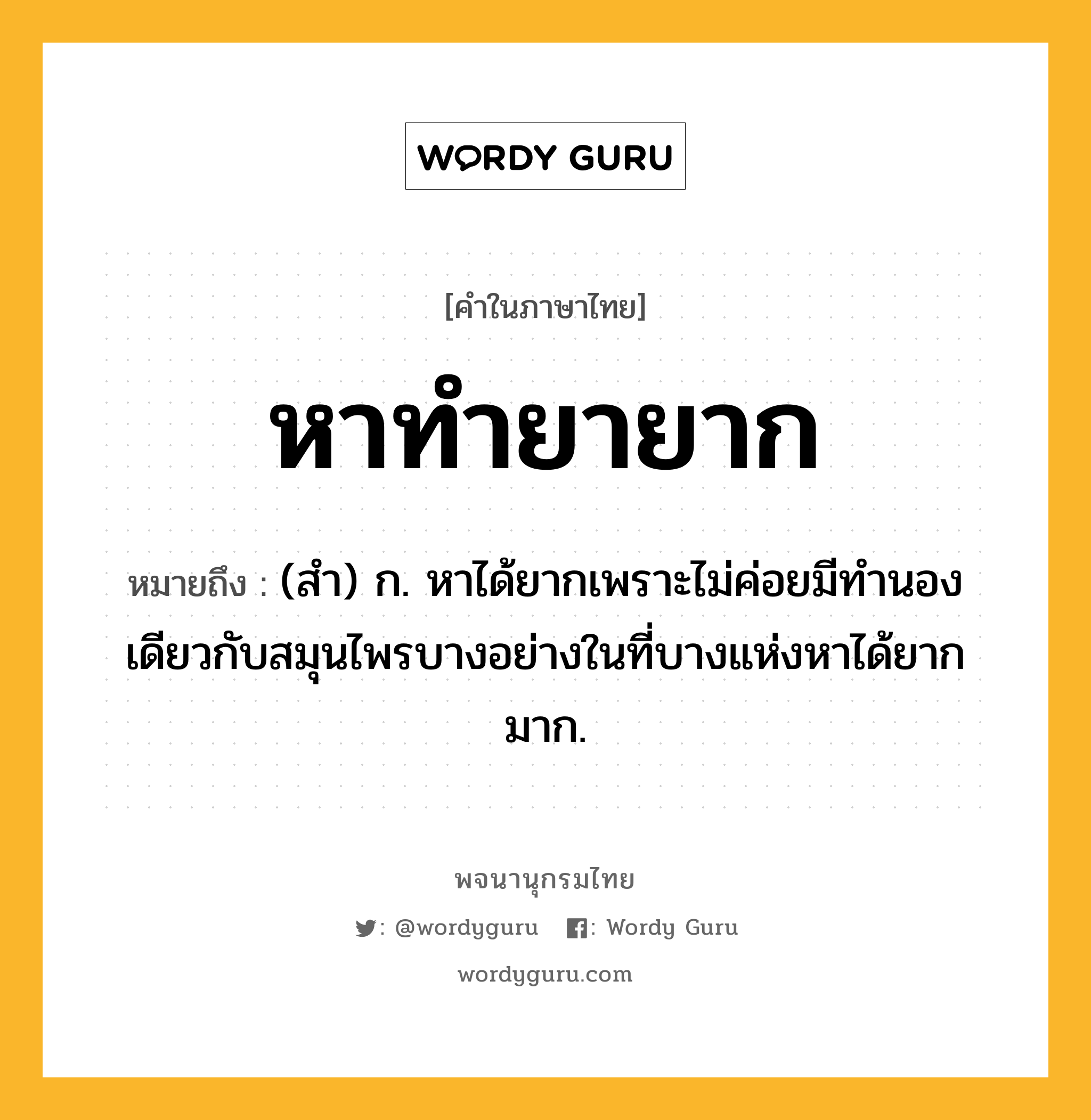 หาทำยายาก ความหมาย หมายถึงอะไร?, คำในภาษาไทย หาทำยายาก หมายถึง (สำ) ก. หาได้ยากเพราะไม่ค่อยมีทำนองเดียวกับสมุนไพรบางอย่างในที่บางแห่งหาได้ยากมาก.