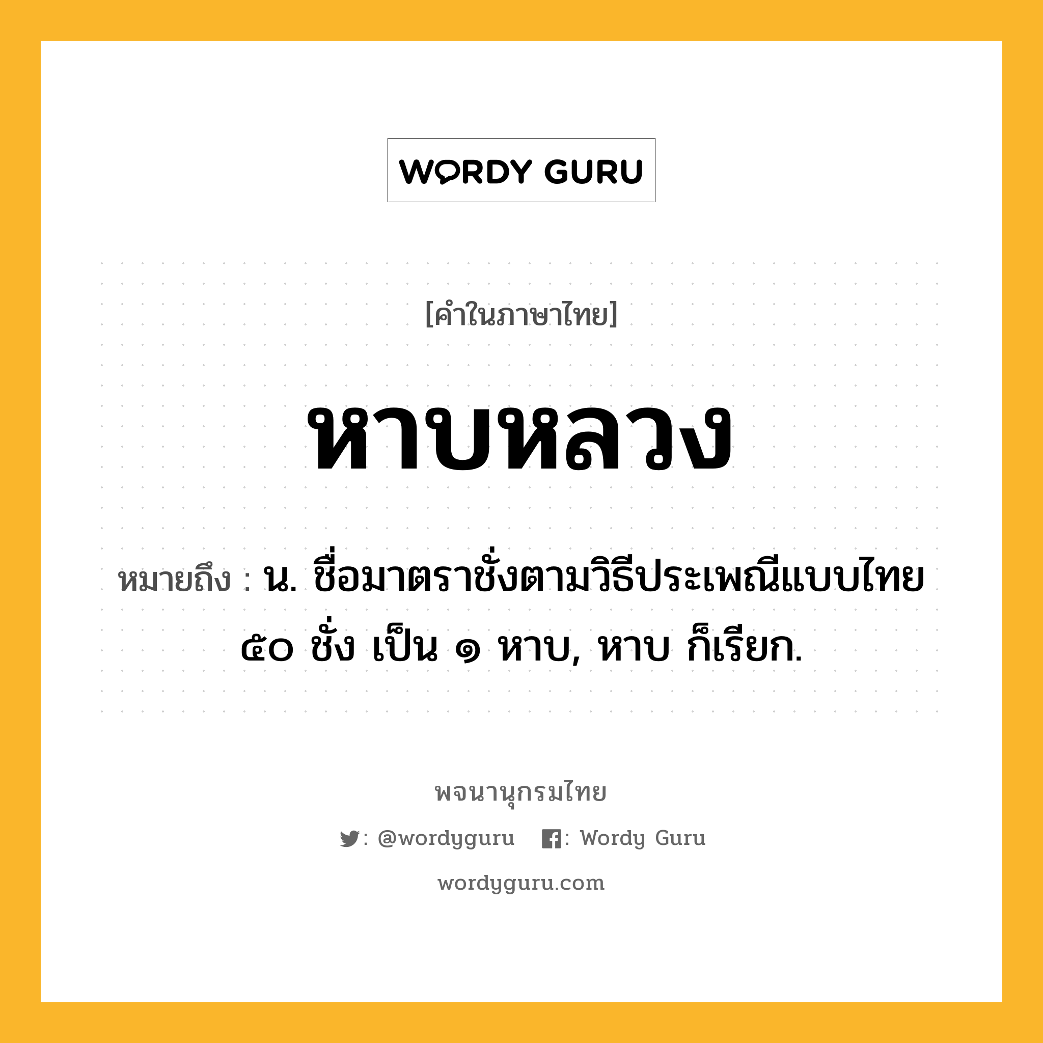 หาบหลวง ความหมาย หมายถึงอะไร?, คำในภาษาไทย หาบหลวง หมายถึง น. ชื่อมาตราชั่งตามวิธีประเพณีแบบไทย ๕๐ ชั่ง เป็น ๑ หาบ, หาบ ก็เรียก.