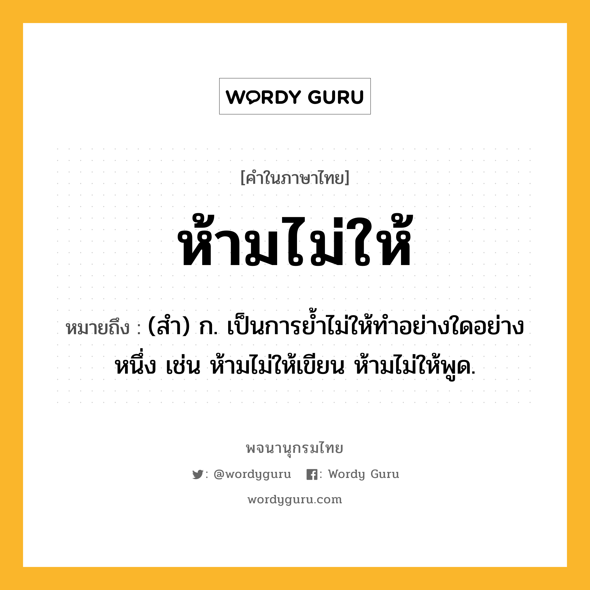 ห้ามไม่ให้ หมายถึงอะไร?, คำในภาษาไทย ห้ามไม่ให้ หมายถึง (สำ) ก. เป็นการย้ำไม่ให้ทำอย่างใดอย่างหนึ่ง เช่น ห้ามไม่ให้เขียน ห้ามไม่ให้พูด.