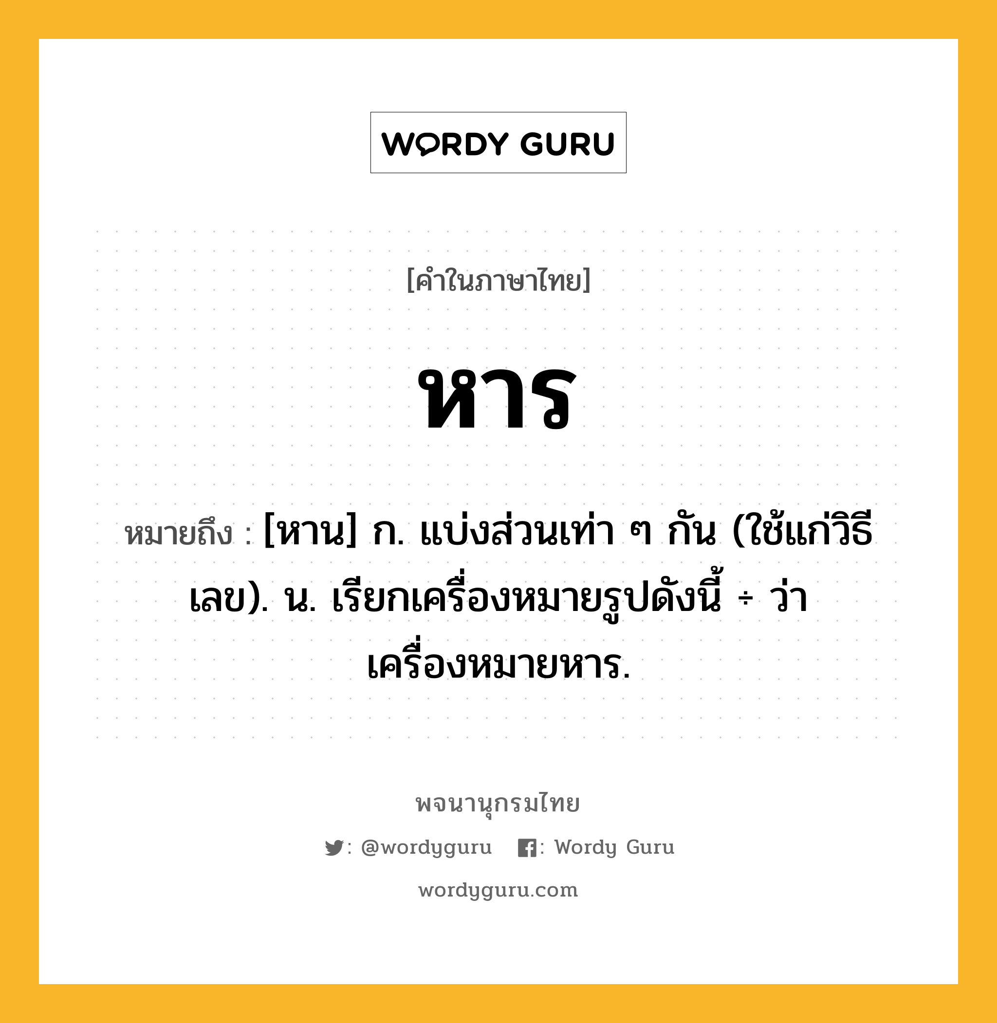 หาร ความหมาย หมายถึงอะไร?, คำในภาษาไทย หาร หมายถึง [หาน] ก. แบ่งส่วนเท่า ๆ กัน (ใช้แก่วิธีเลข). น. เรียกเครื่องหมายรูปดังนี้ ÷ ว่า เครื่องหมายหาร.