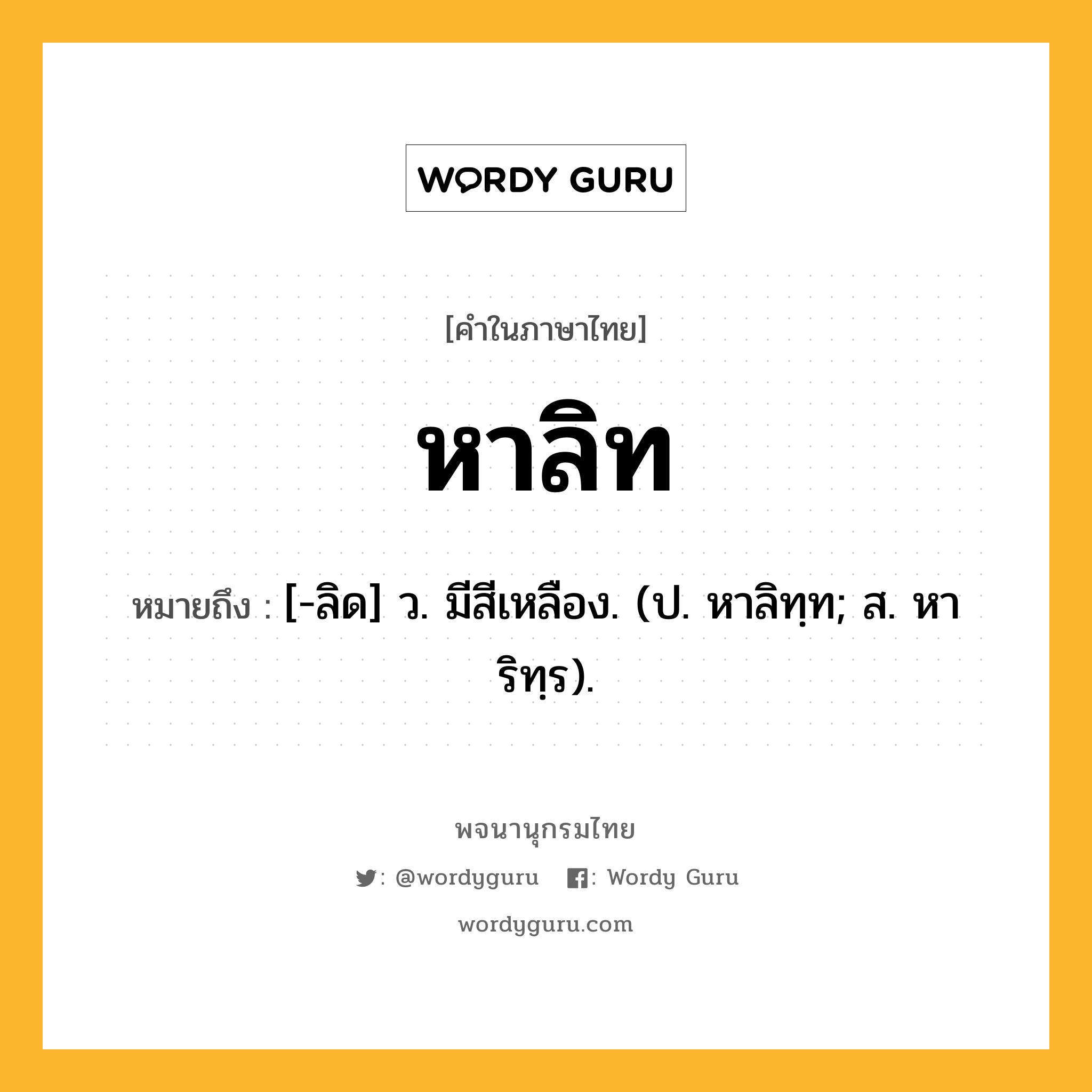 หาลิท หมายถึงอะไร?, คำในภาษาไทย หาลิท หมายถึง [-ลิด] ว. มีสีเหลือง. (ป. หาลิทฺท; ส. หาริทฺร).