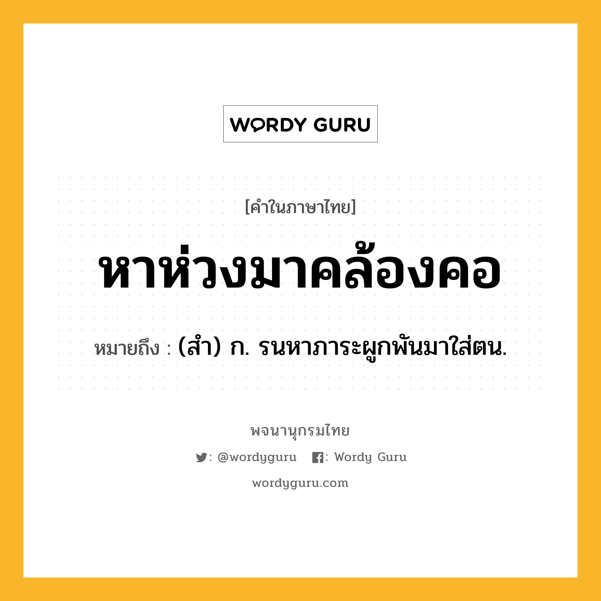 หาห่วงมาคล้องคอ หมายถึงอะไร?, คำในภาษาไทย หาห่วงมาคล้องคอ หมายถึง (สํา) ก. รนหาภาระผูกพันมาใส่ตน.