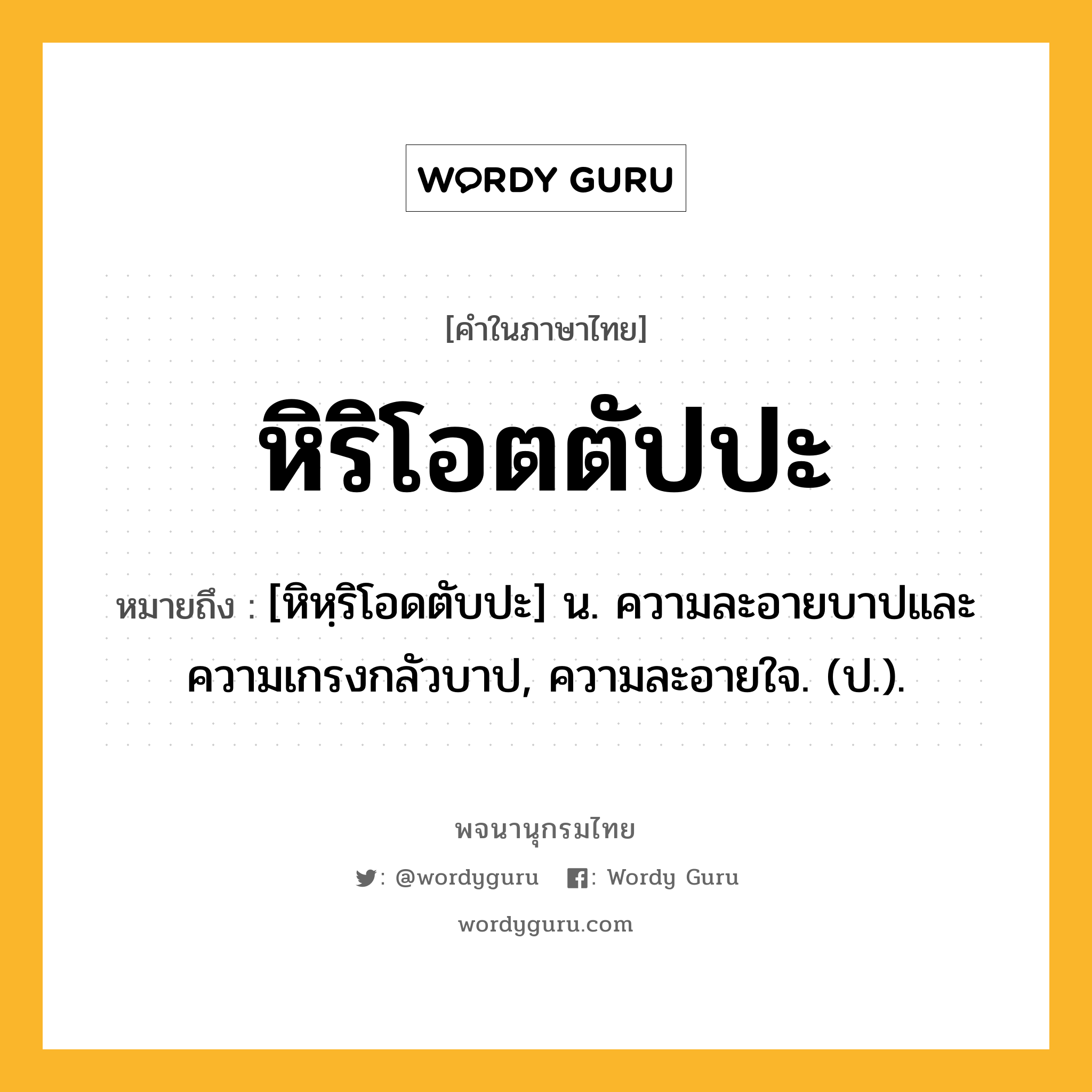หิริโอตตัปปะ หมายถึงอะไร?, คำในภาษาไทย หิริโอตตัปปะ หมายถึง [หิหฺริโอดตับปะ] น. ความละอายบาปและความเกรงกลัวบาป, ความละอายใจ. (ป.).