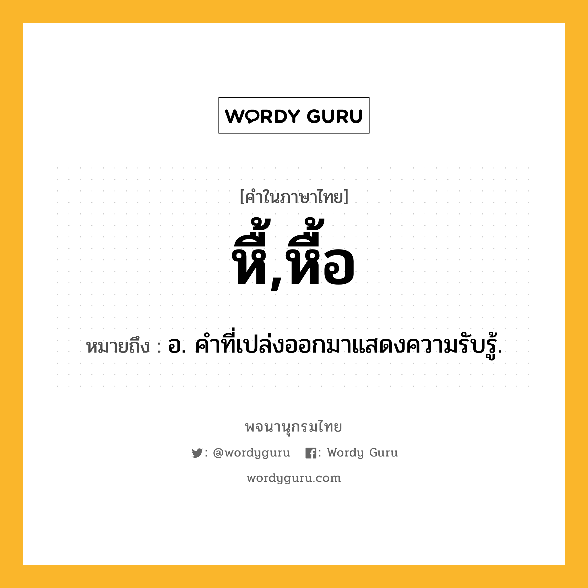 หื้,หื้อ ความหมาย หมายถึงอะไร?, คำในภาษาไทย หื้,หื้อ หมายถึง อ. คำที่เปล่งออกมาแสดงความรับรู้.