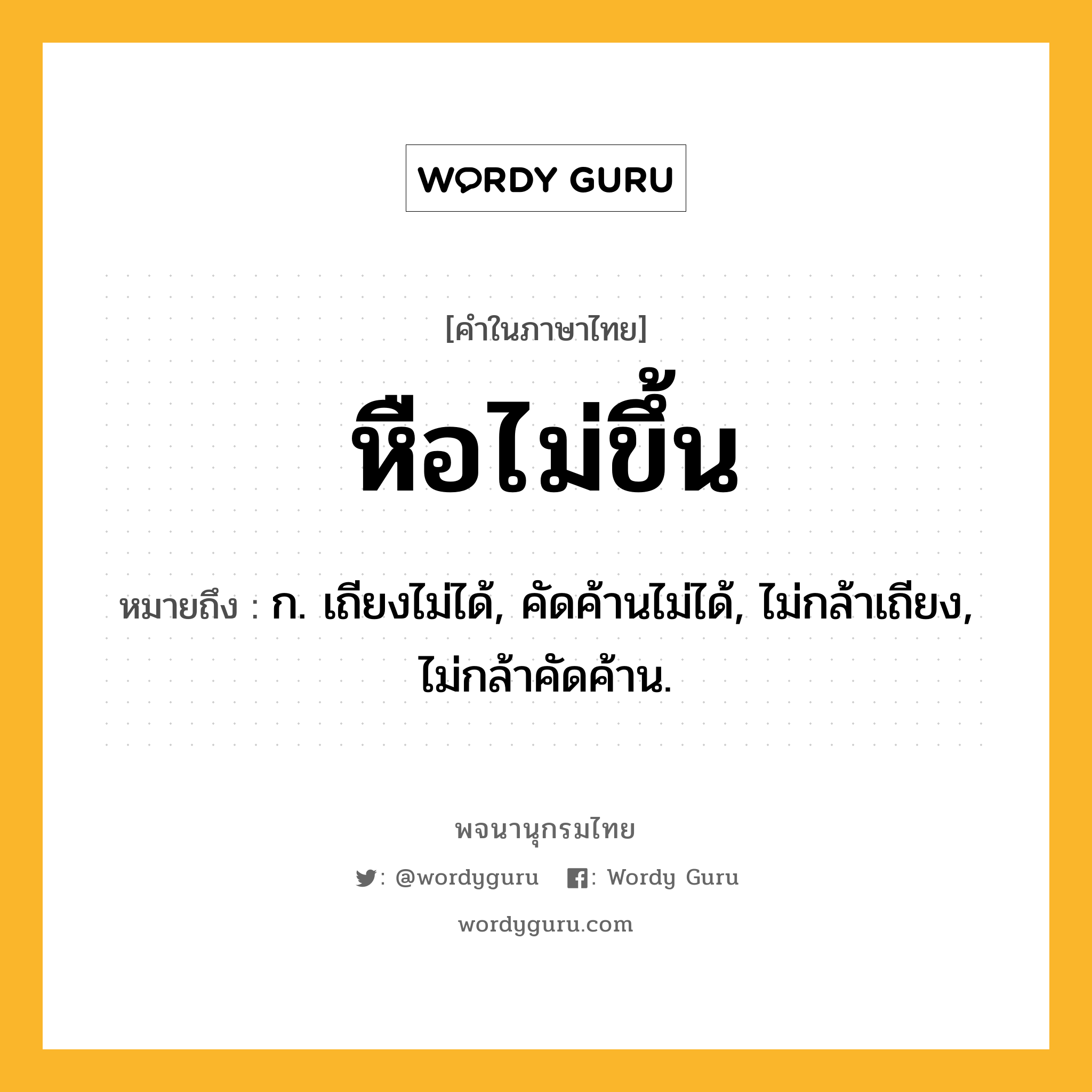 หือไม่ขึ้น หมายถึงอะไร?, คำในภาษาไทย หือไม่ขึ้น หมายถึง ก. เถียงไม่ได้, คัดค้านไม่ได้, ไม่กล้าเถียง, ไม่กล้าคัดค้าน.