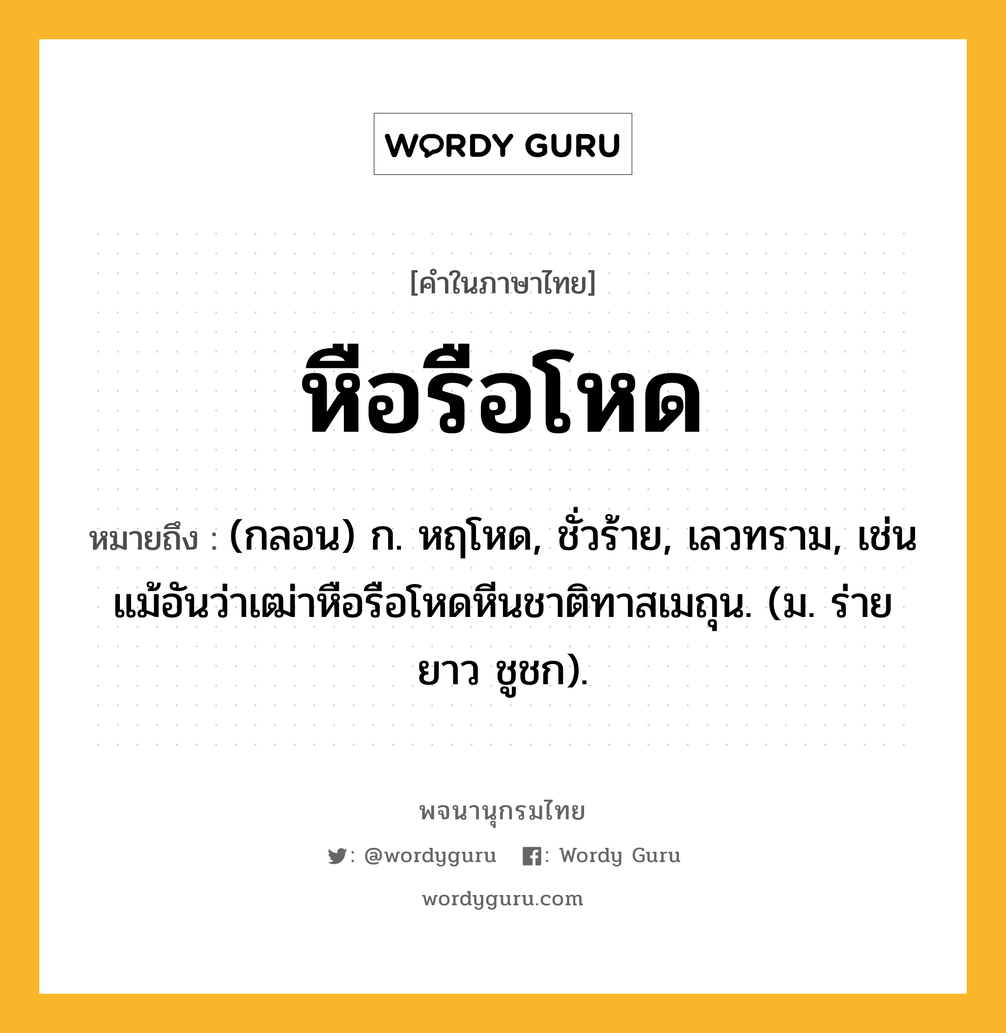 หือรือโหด หมายถึงอะไร?, คำในภาษาไทย หือรือโหด หมายถึง (กลอน) ก. หฤโหด, ชั่วร้าย, เลวทราม, เช่น แม้อันว่าเฒ่าหือรือโหดหีนชาติทาสเมถุน. (ม. ร่ายยาว ชูชก).