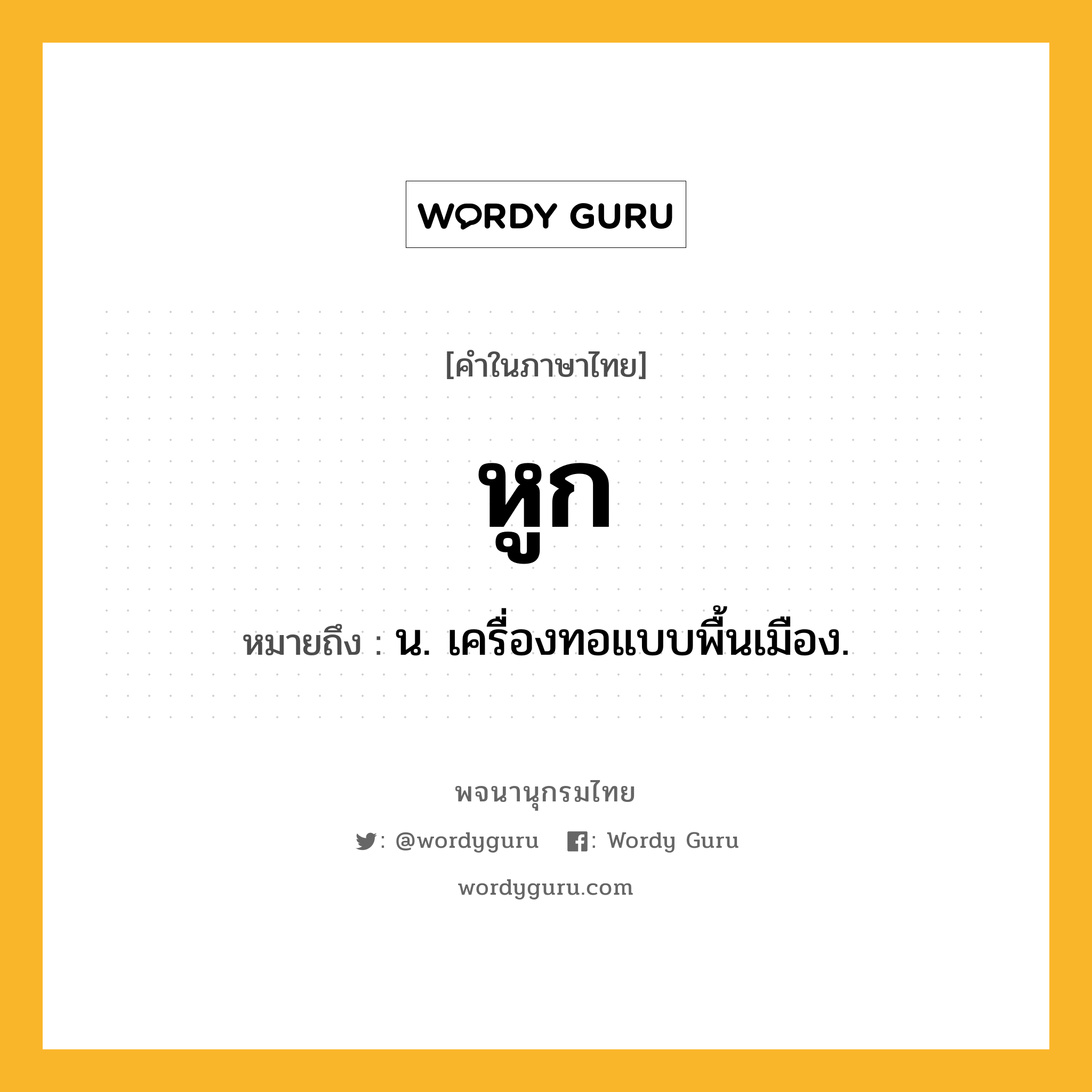 หูก ความหมาย หมายถึงอะไร?, คำในภาษาไทย หูก หมายถึง น. เครื่องทอแบบพื้นเมือง.