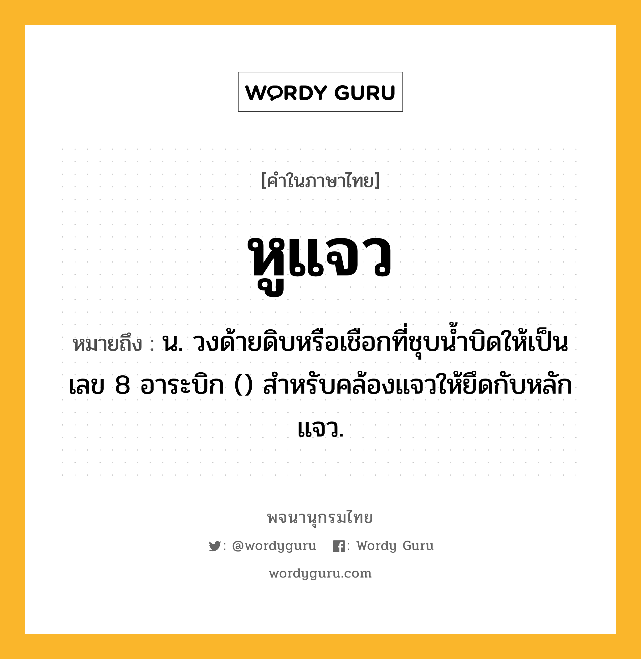 หูแจว ความหมาย หมายถึงอะไร?, คำในภาษาไทย หูแจว หมายถึง น. วงด้ายดิบหรือเชือกที่ชุบนํ้าบิดให้เป็นเลข 8 อาระบิก () สําหรับคล้องแจวให้ยึดกับหลักแจว.