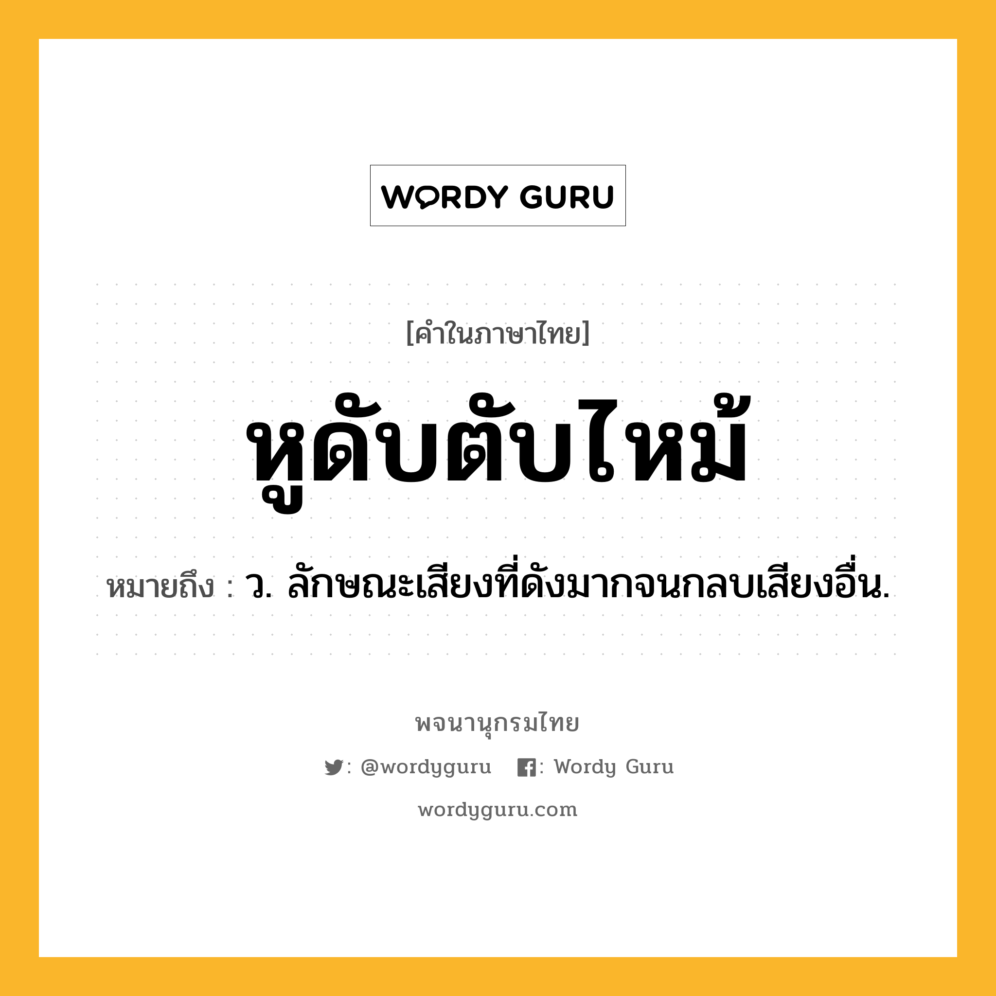 หูดับตับไหม้ ความหมาย หมายถึงอะไร?, คำในภาษาไทย หูดับตับไหม้ หมายถึง ว. ลักษณะเสียงที่ดังมากจนกลบเสียงอื่น.