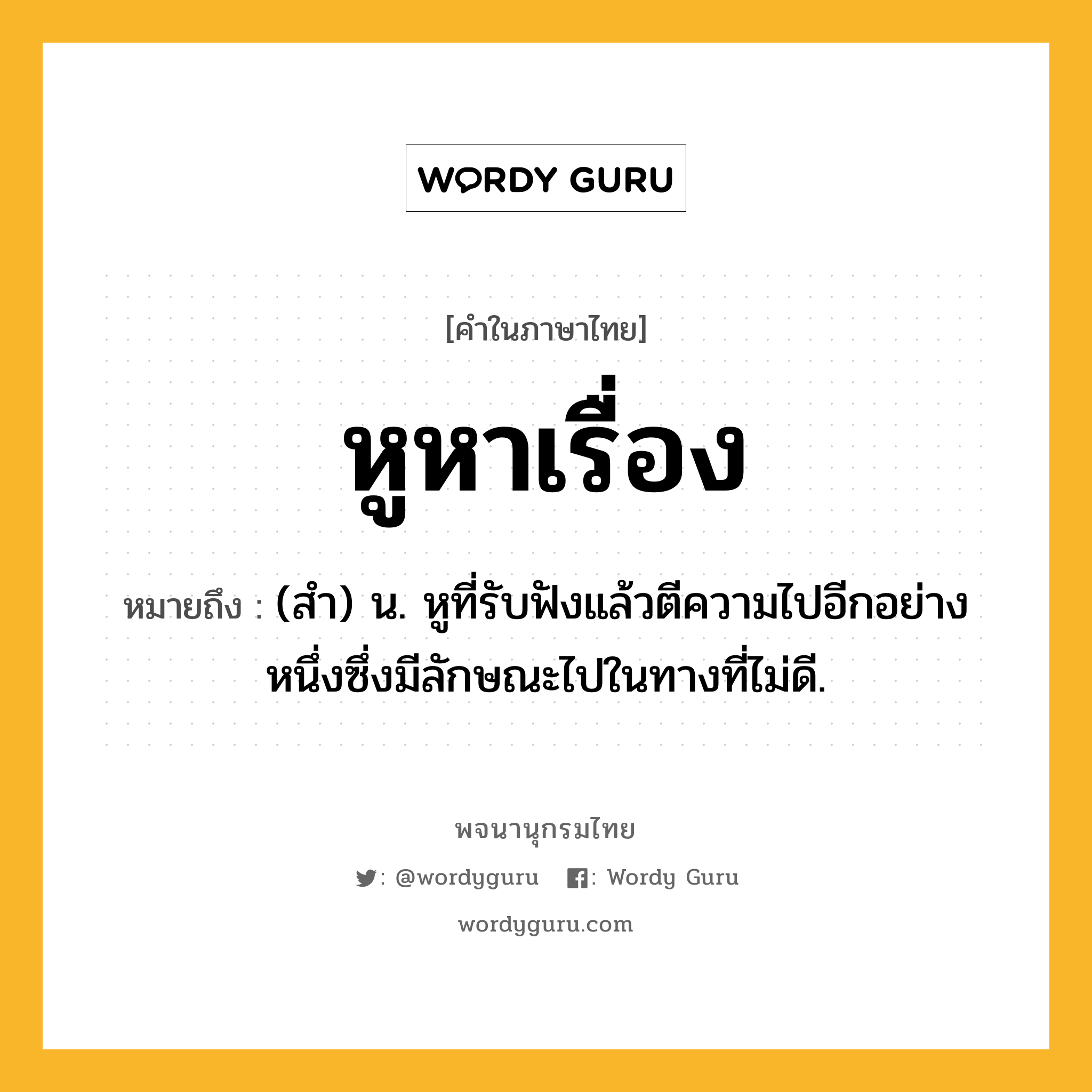 หูหาเรื่อง ความหมาย หมายถึงอะไร?, คำในภาษาไทย หูหาเรื่อง หมายถึง (สำ) น. หูที่รับฟังแล้วตีความไปอีกอย่างหนึ่งซึ่งมีลักษณะไปในทางที่ไม่ดี.